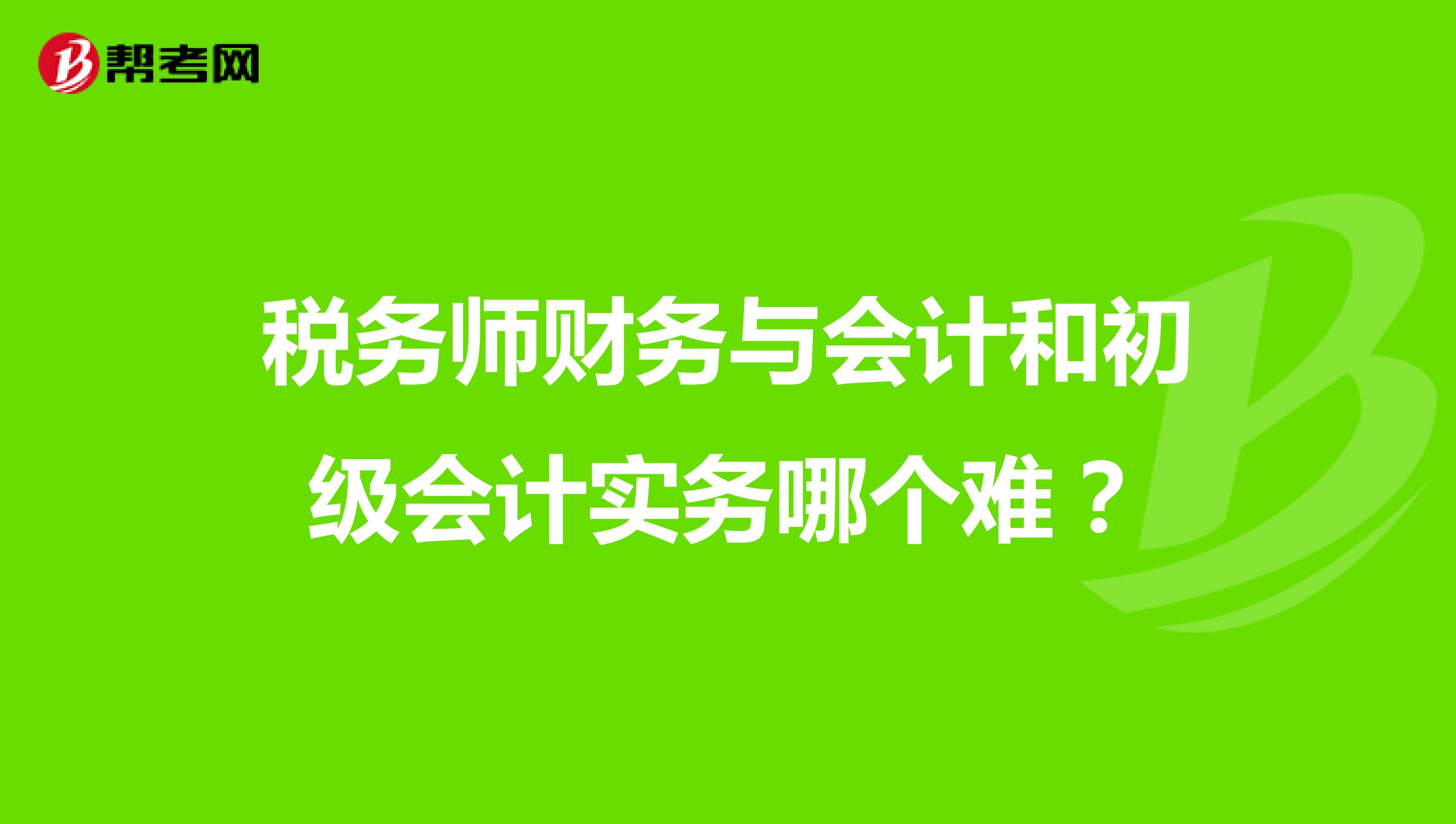 税务师财务与会计和初级会计实务哪个难？