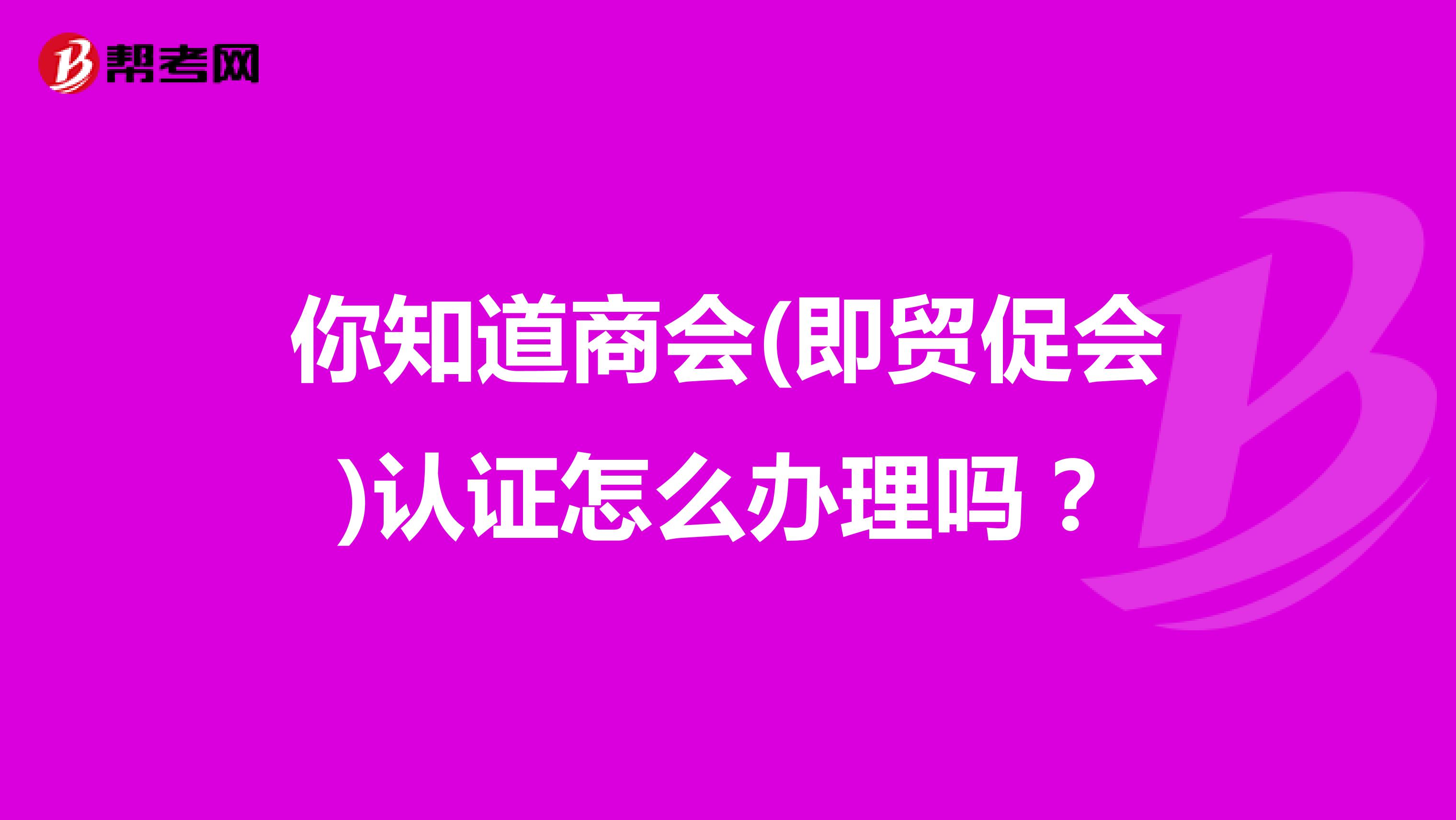 你知道商会(即贸促会)认证怎么办理吗？