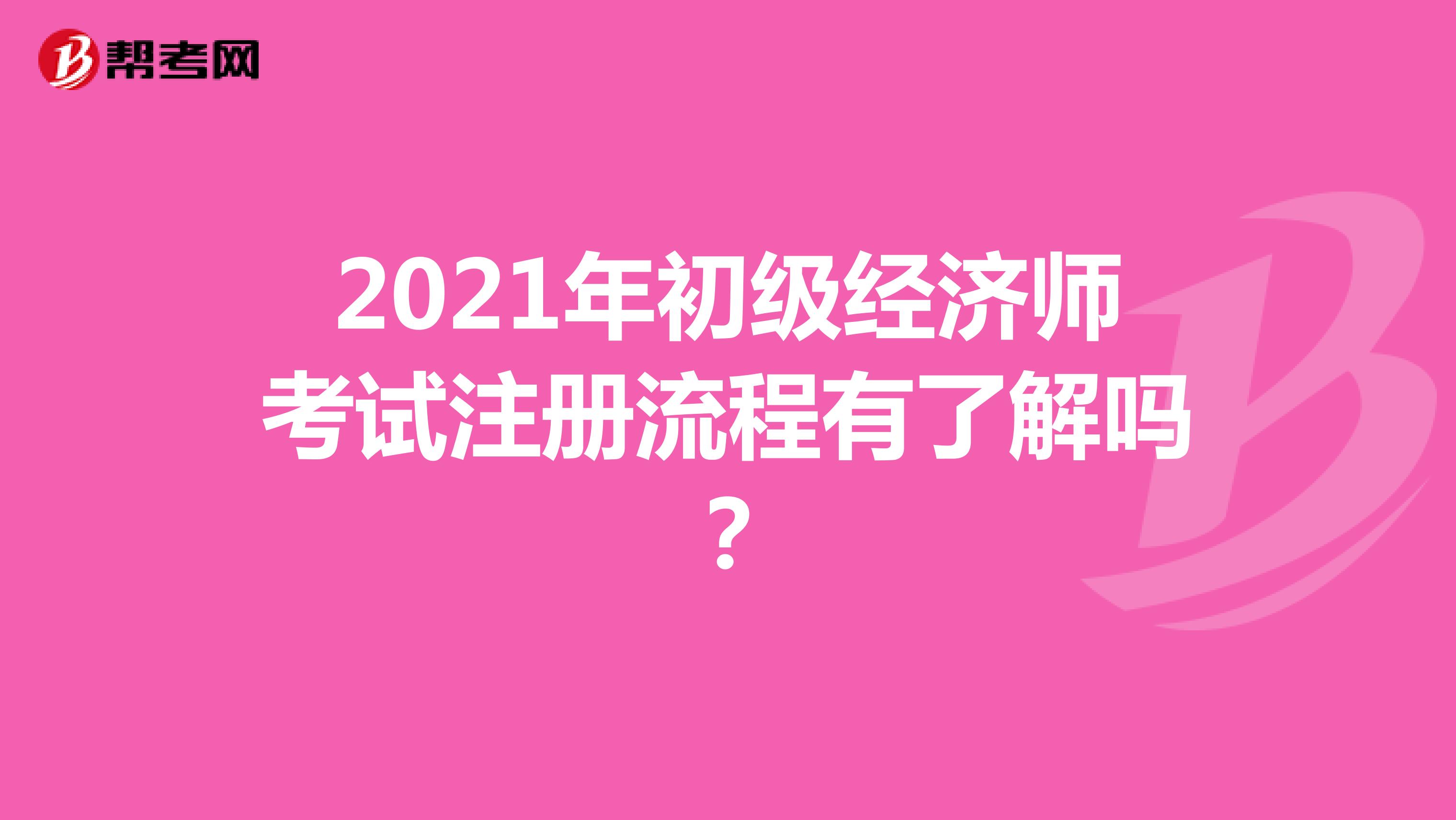 2021年初級經濟師考試注冊流程有了解嗎？