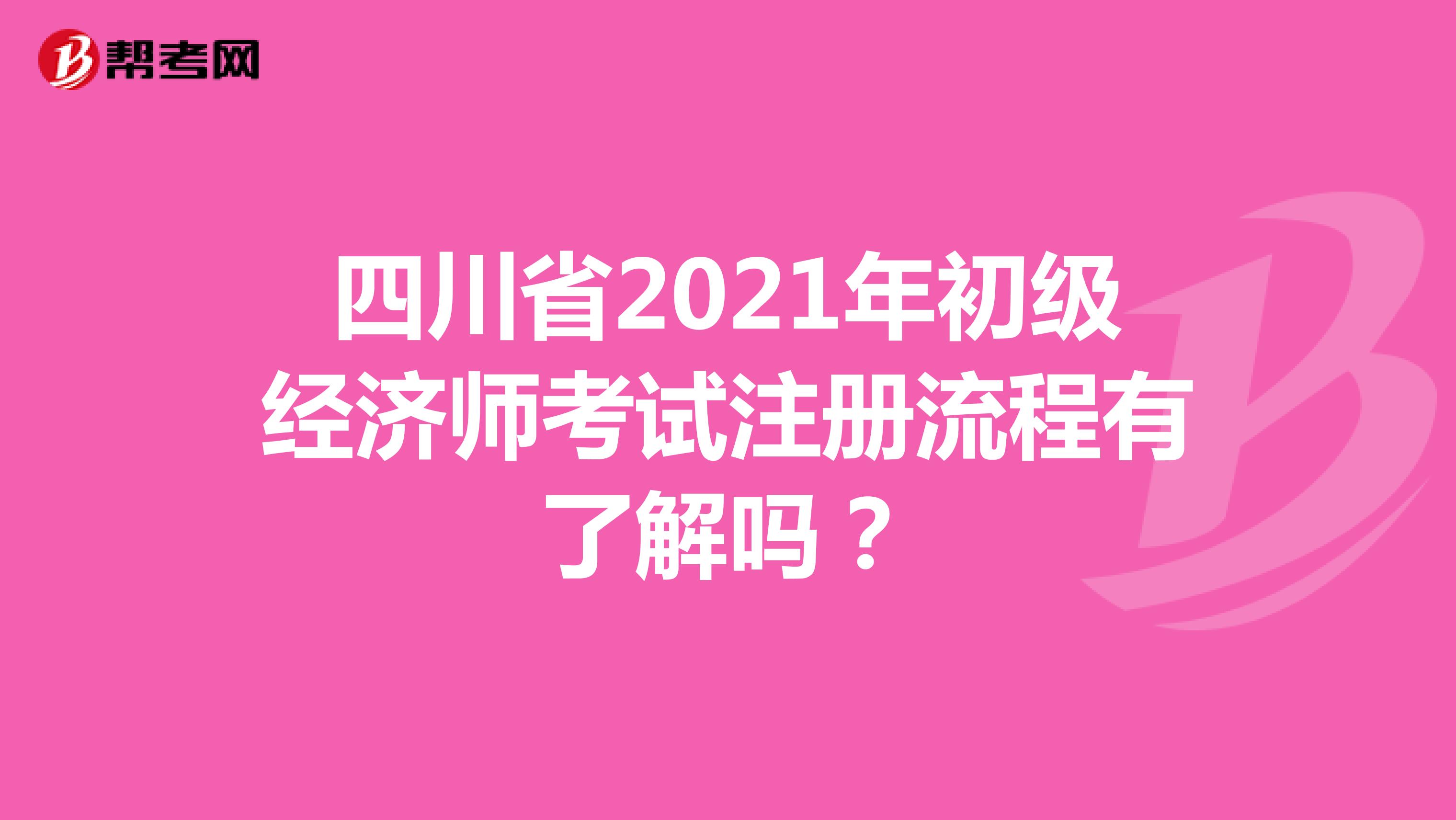 四川省2021年初级经济师考试注册流程有了解吗？
