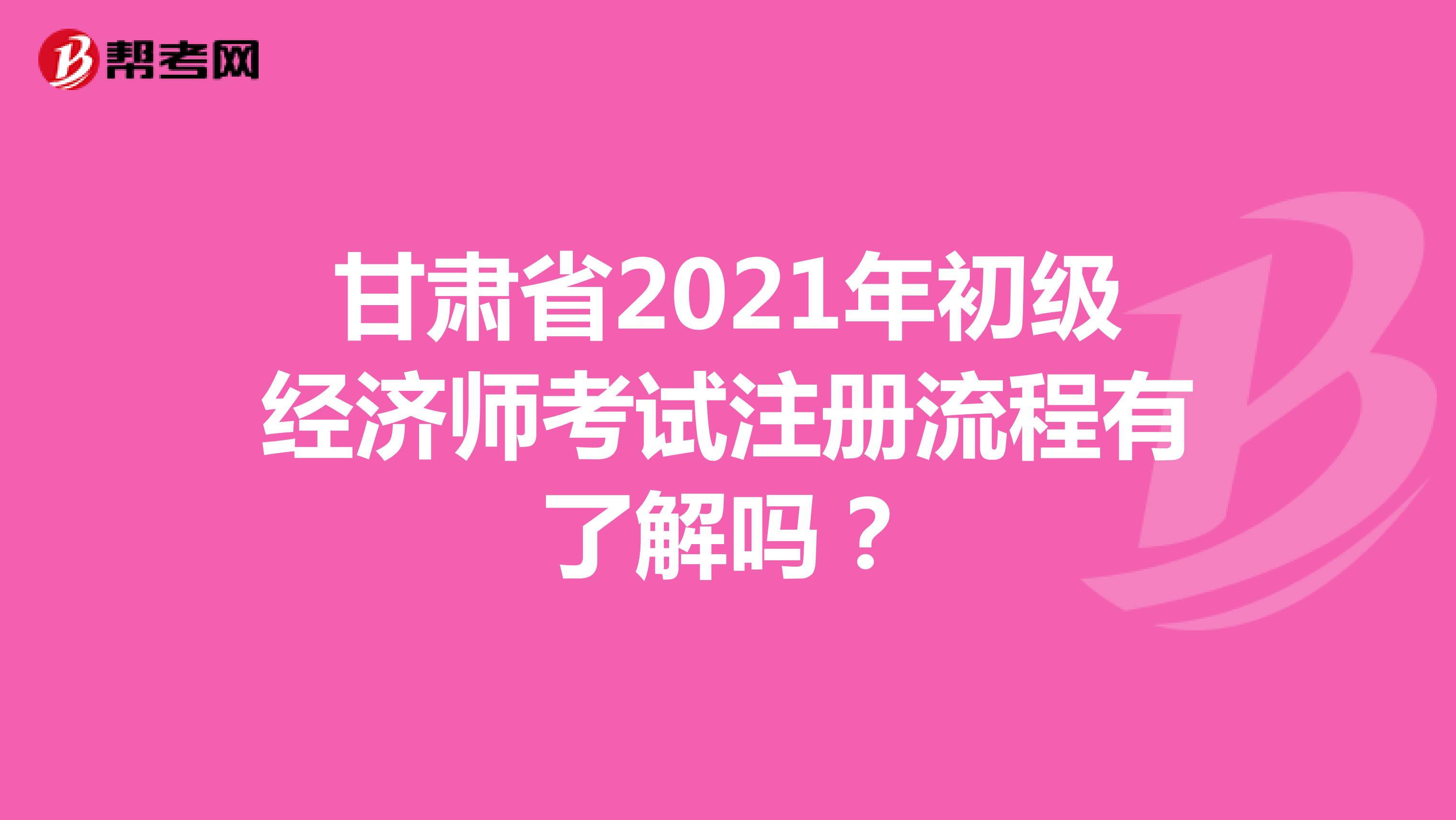 甘肃省2021年初级经济师考试注册流程有了解吗？