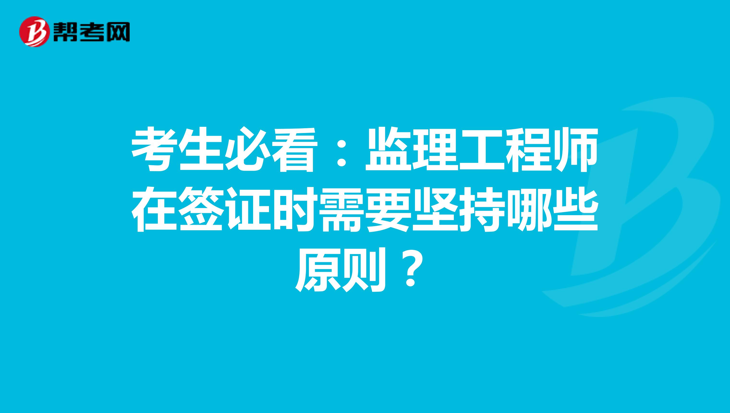考生必看：监理工程师在签证时需要坚持哪些原则？