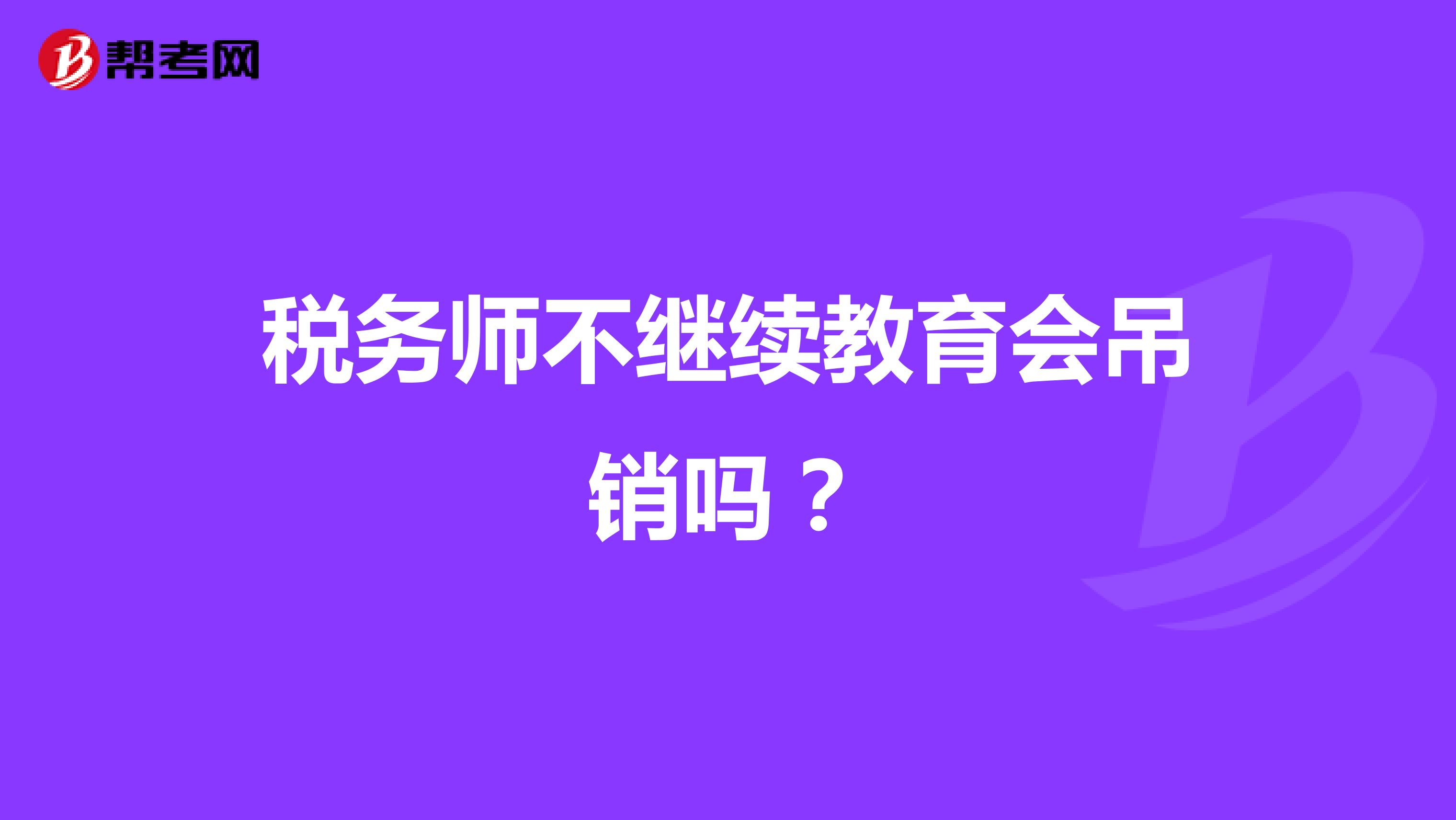 稅務(wù)師不繼續(xù)教育會吊銷嗎？