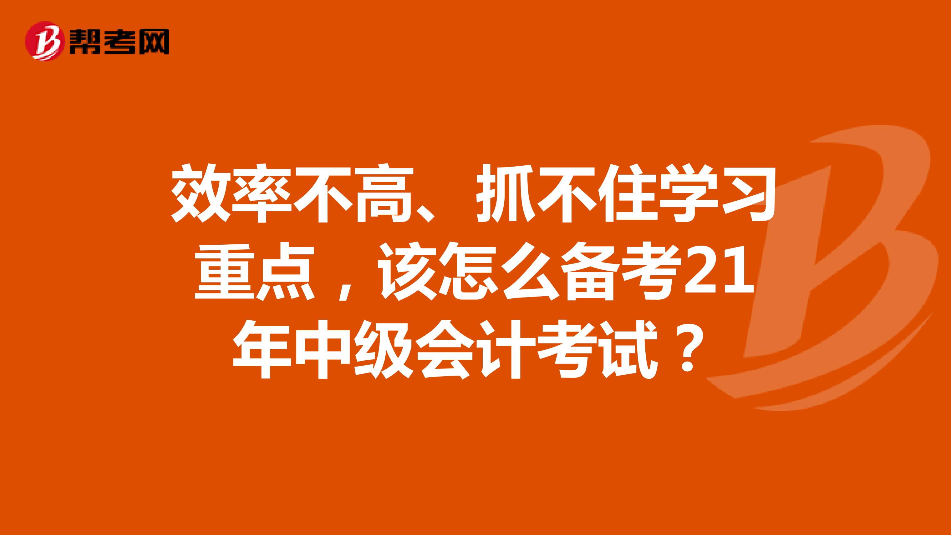 效率不高、抓不住学习重点，该怎么备考21年中级会计考试？