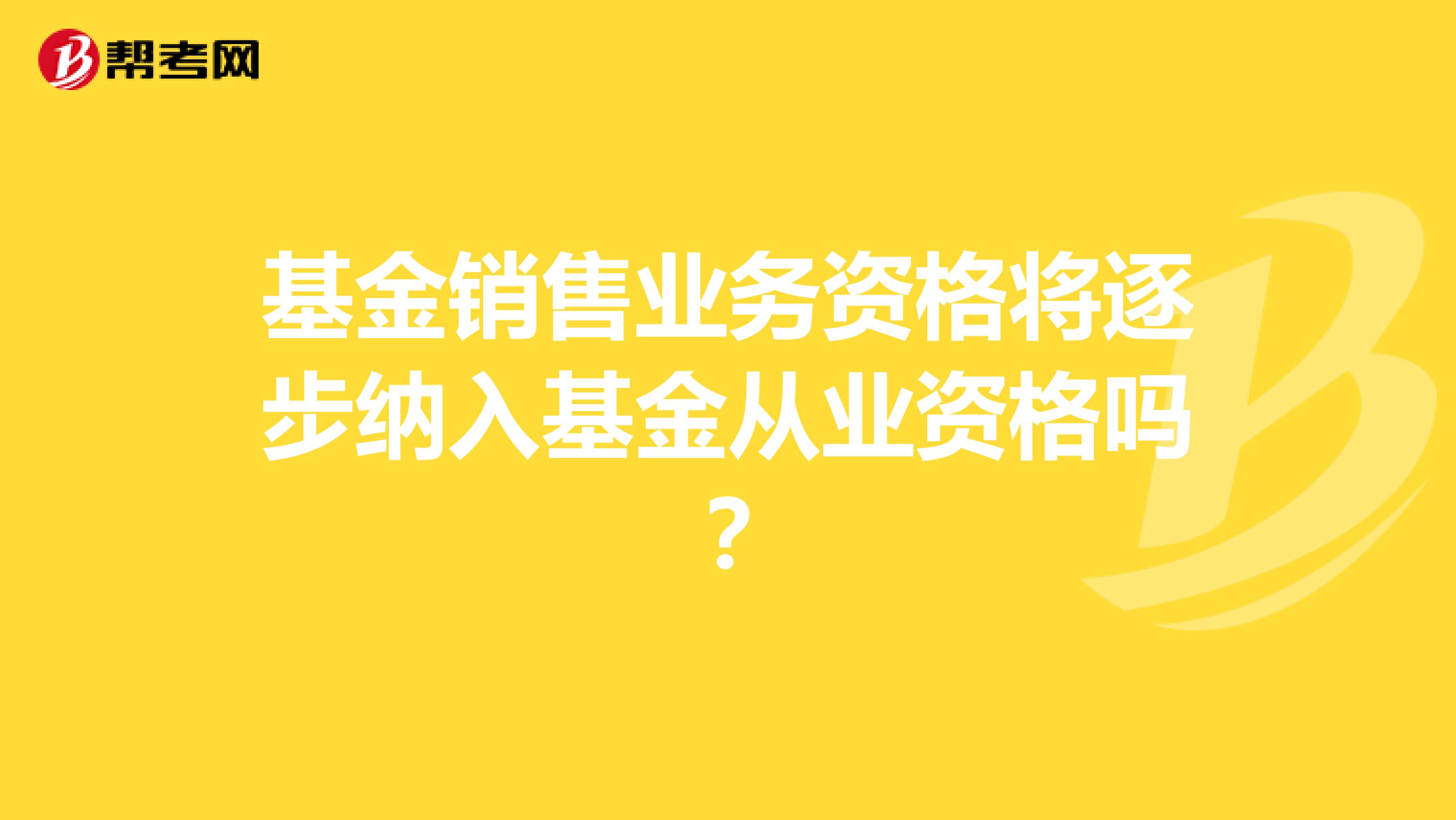 基金销售业务资格将逐步纳入基金从业资格吗?
