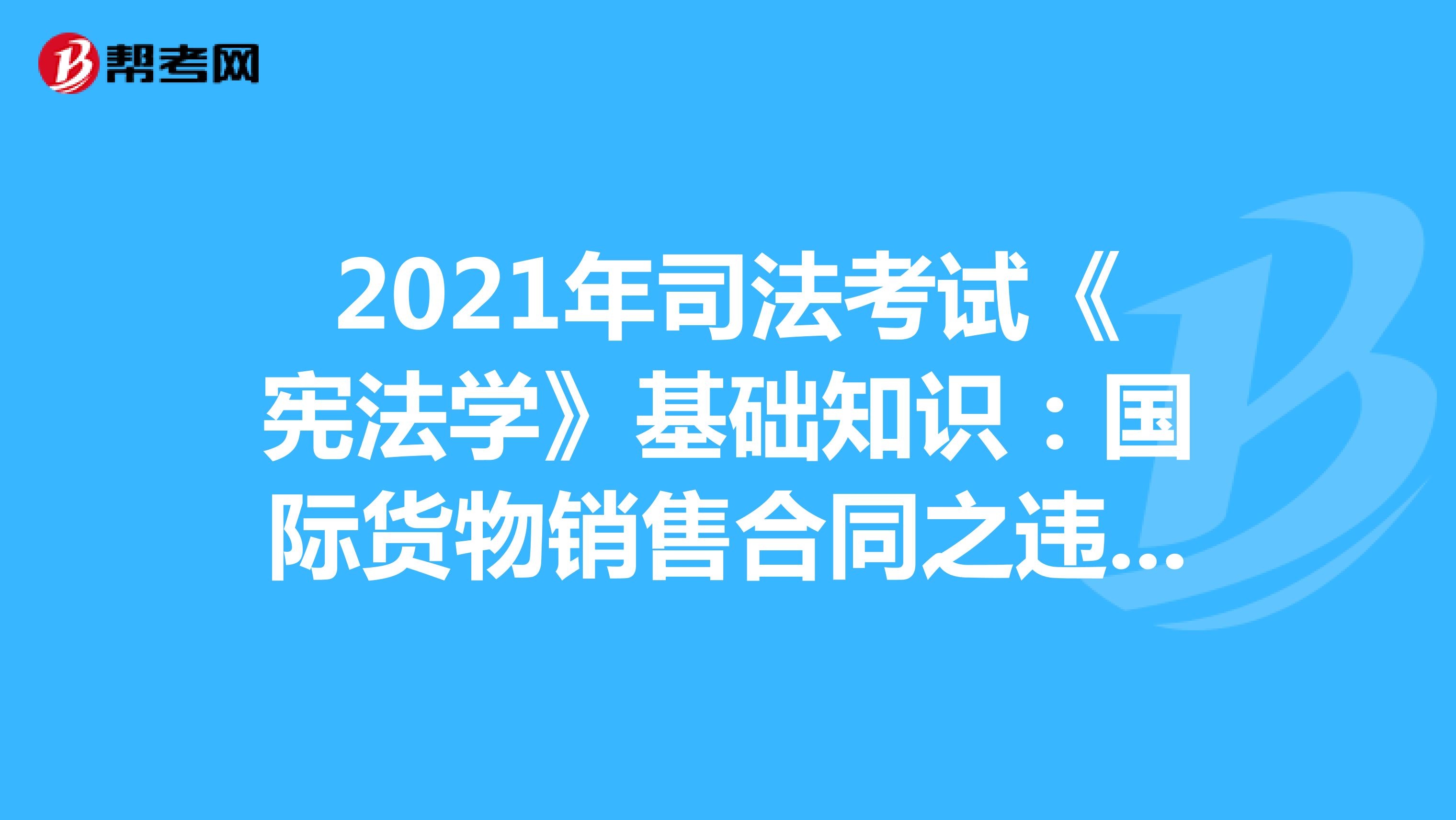 2021年司法考试《宪法学》基础知识：国际货物销售合同之违约(一)