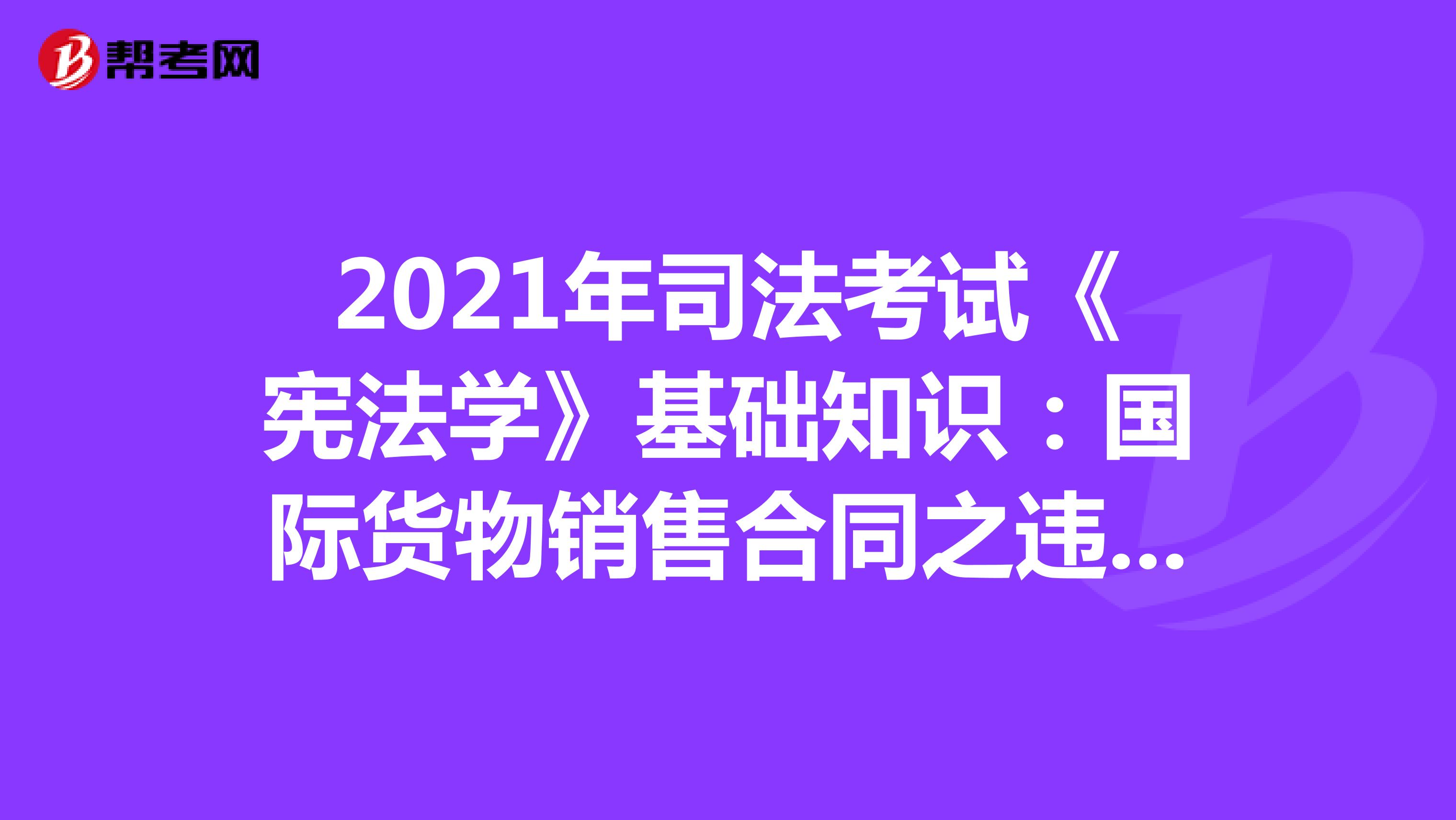 2021年司法考试《宪法学》基础知识：国际货物销售合同之违约(三)