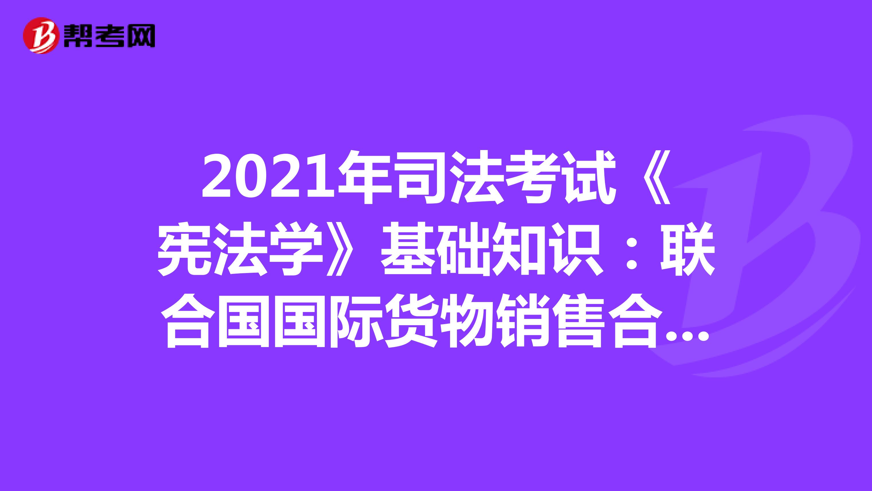 2021年司法考试《宪法学》基础知识：联合国国际货物销售合同公约(一)