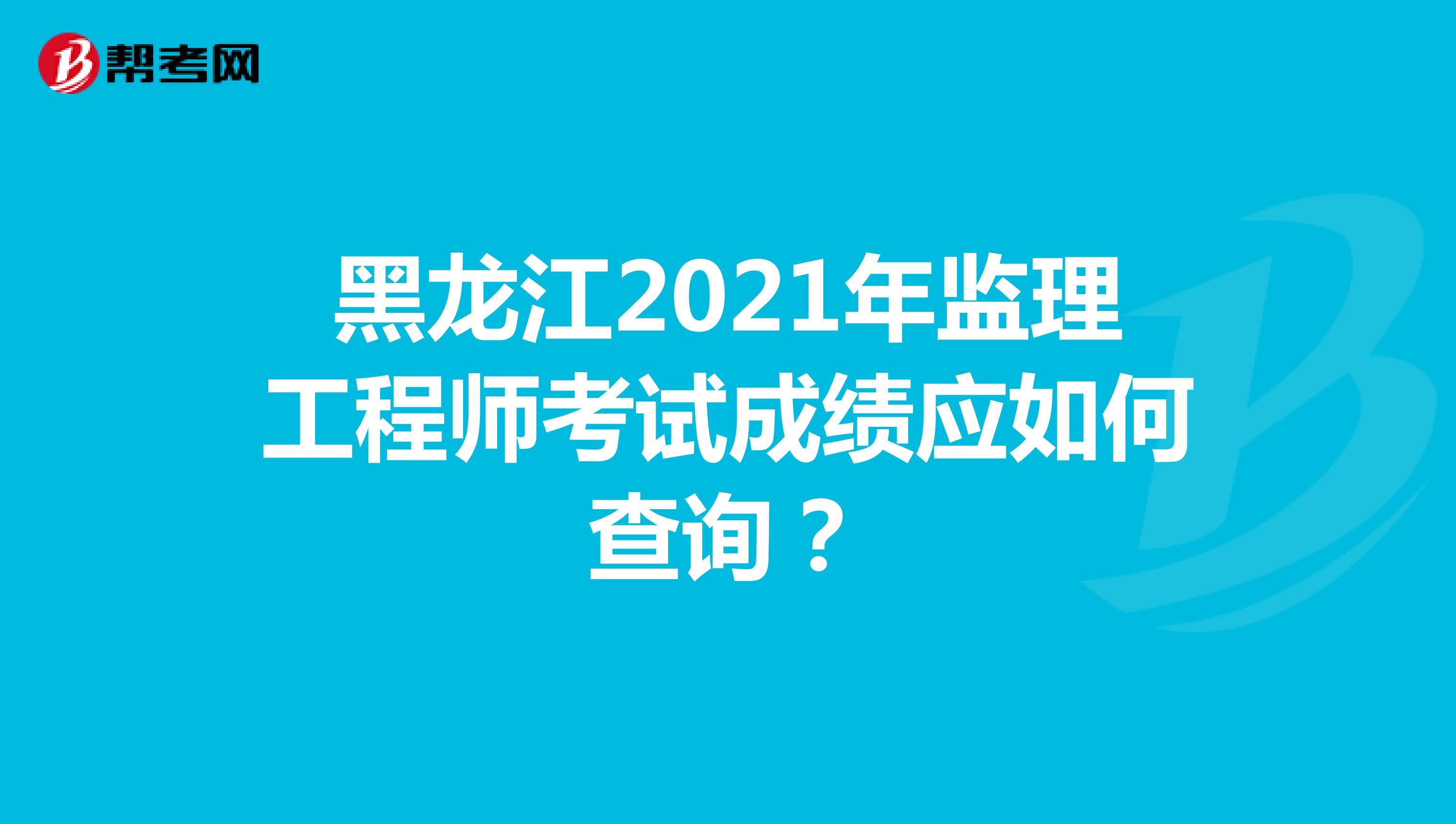 黑龙江2021年监理工程师考试成绩应如何查询？