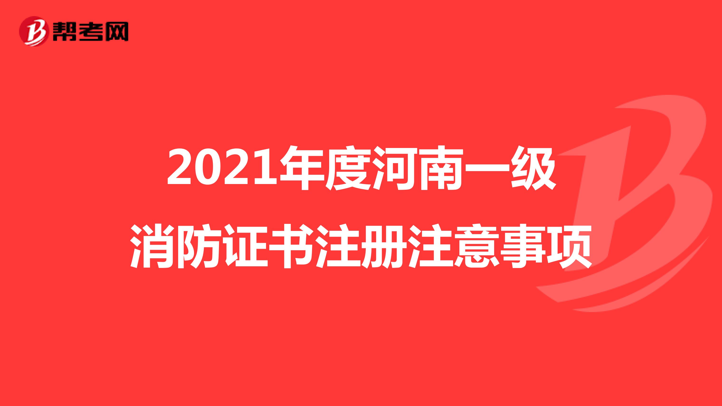2021年度河南一级消防证书注册注意事项