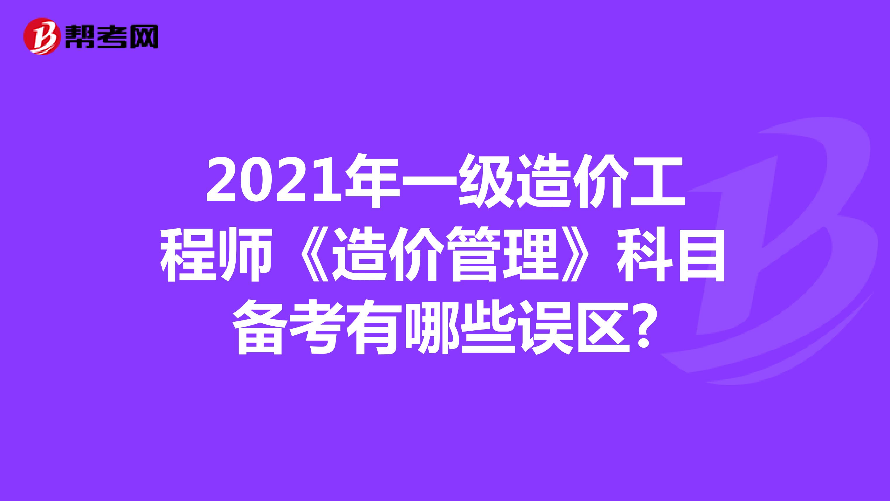 2021年一级造价工程师《造价管理》科目备考有哪些误区?