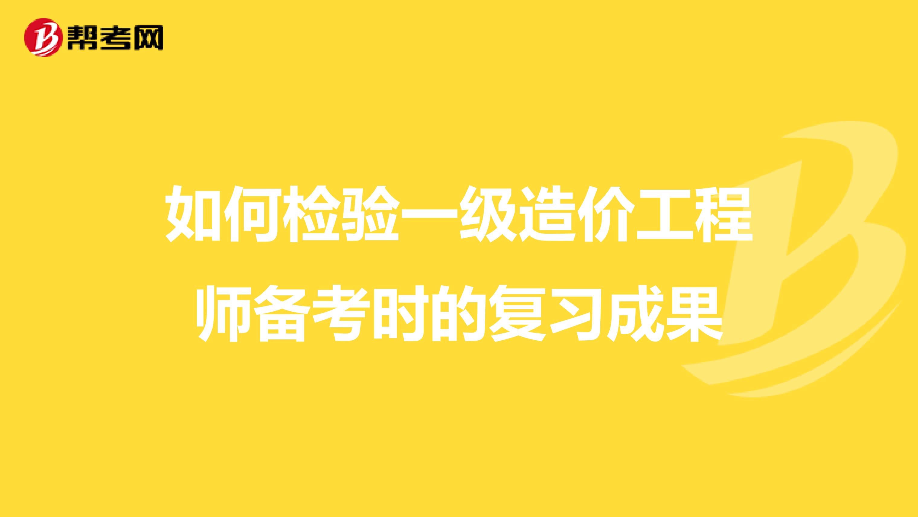 如何检验一级造价工程师备考时的复习成果