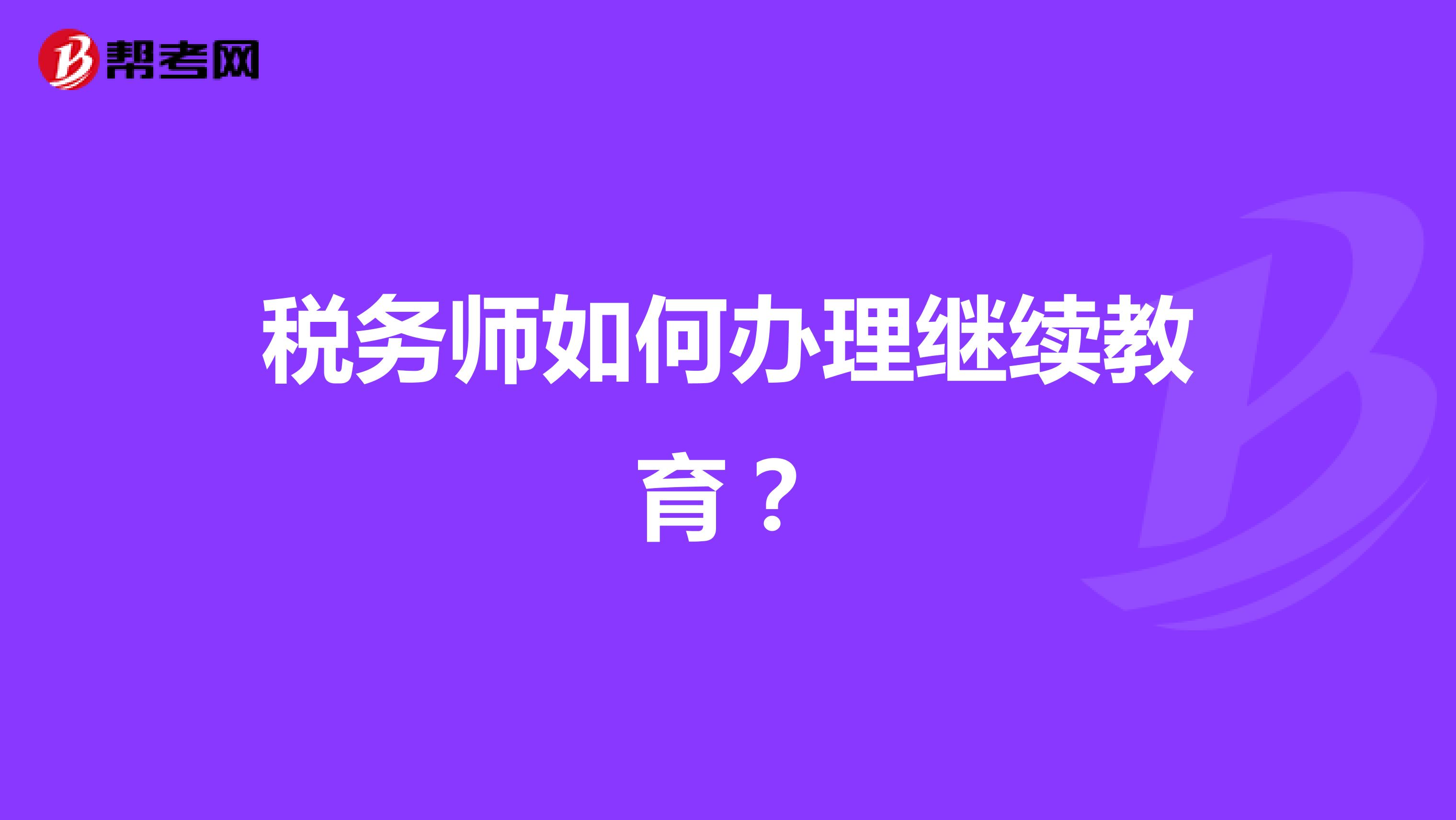税务师如何办理继续教育?