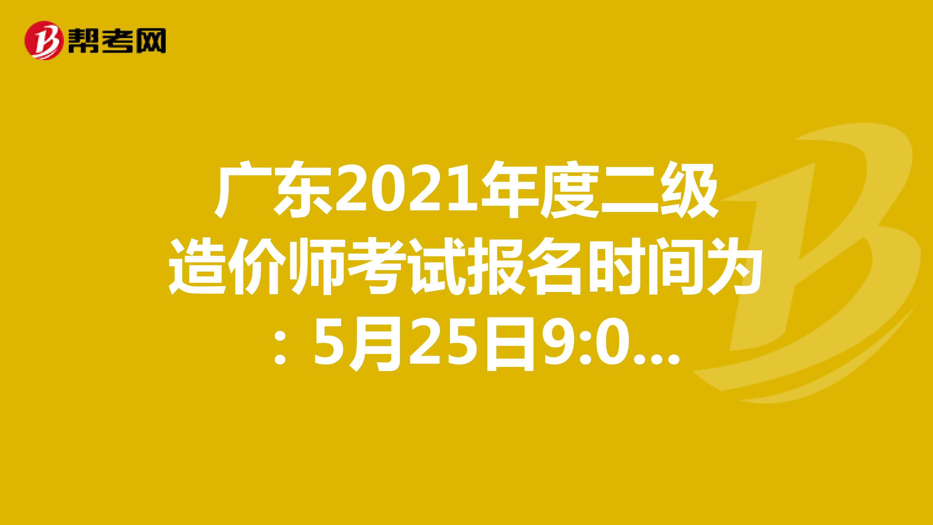 广东2021年度二级造价师考试报名时间为：5月25日9:00-6月3日17:00