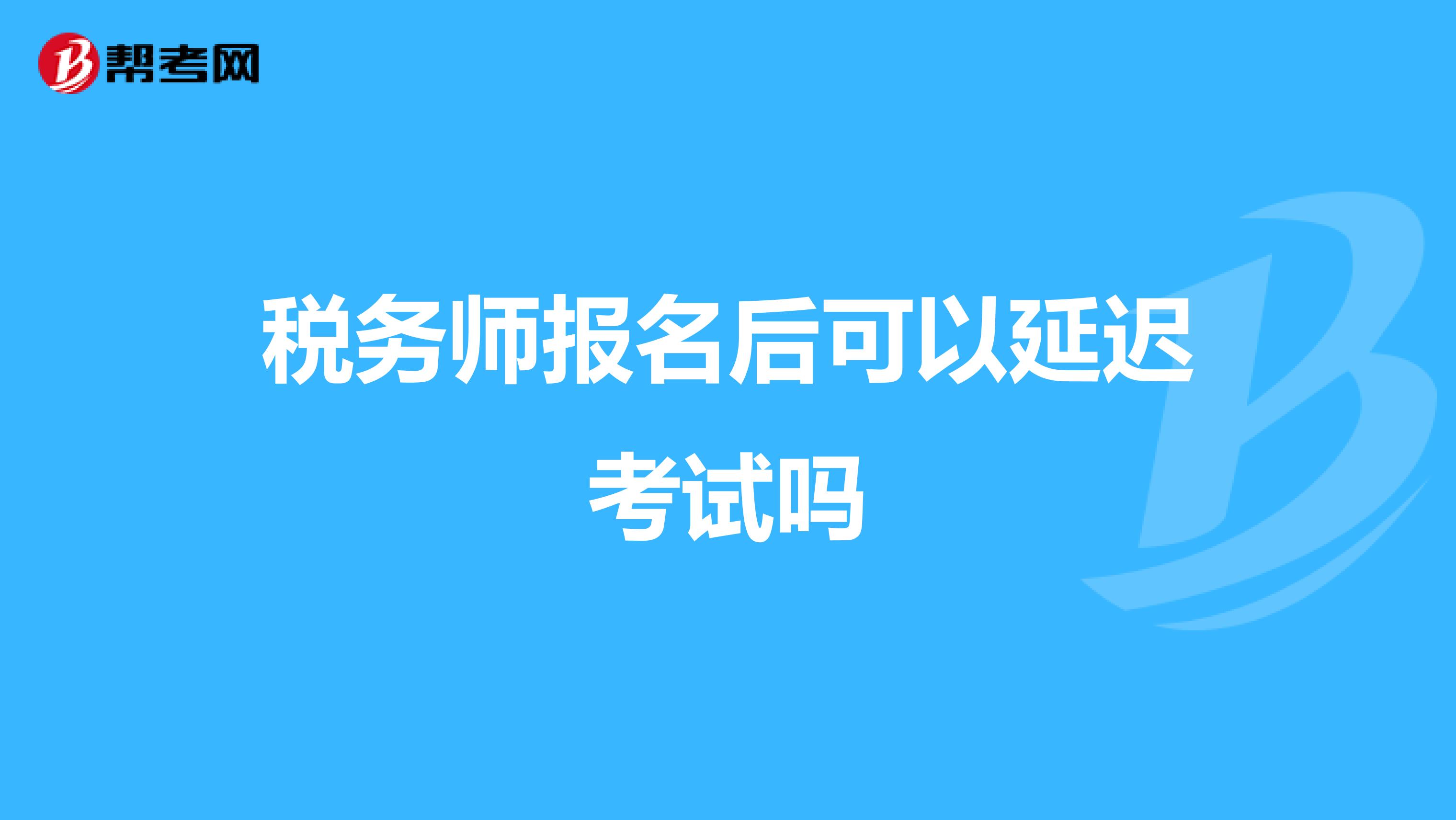 税务师报名后可以延迟考试吗