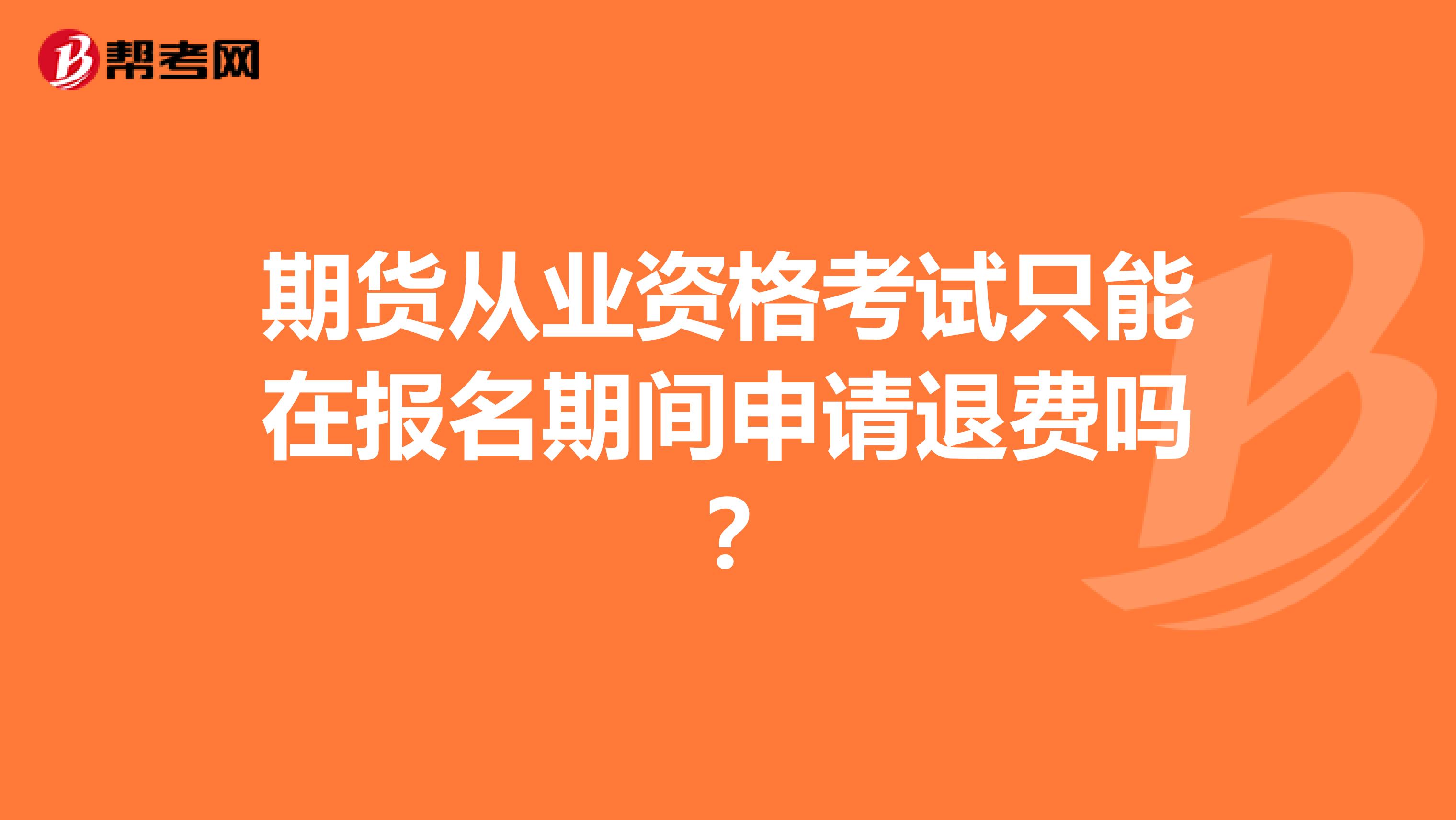 期货从业资格考试只能在报名期间申请退费吗？