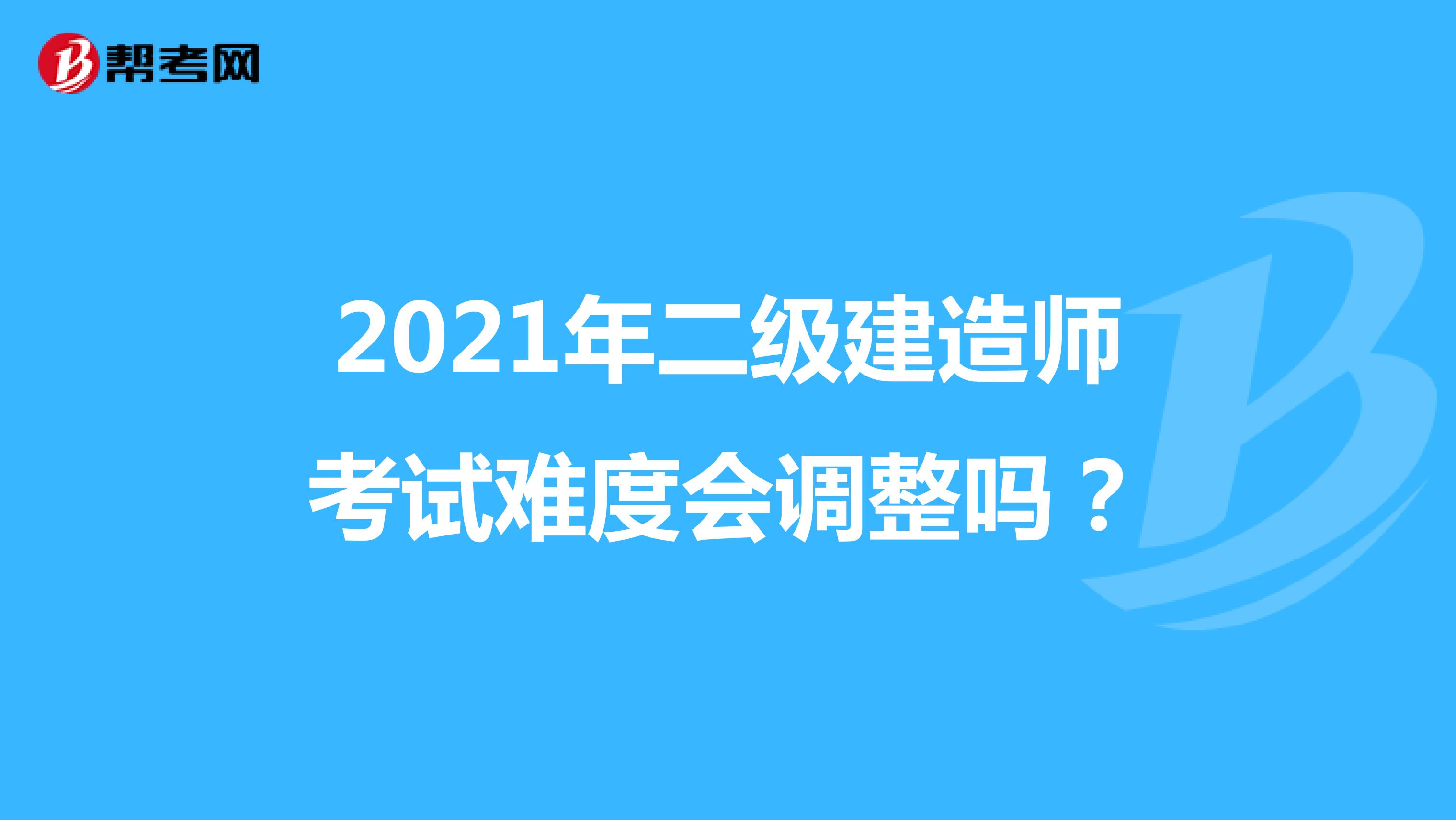 2021年二级建造师考试难度会调整吗？