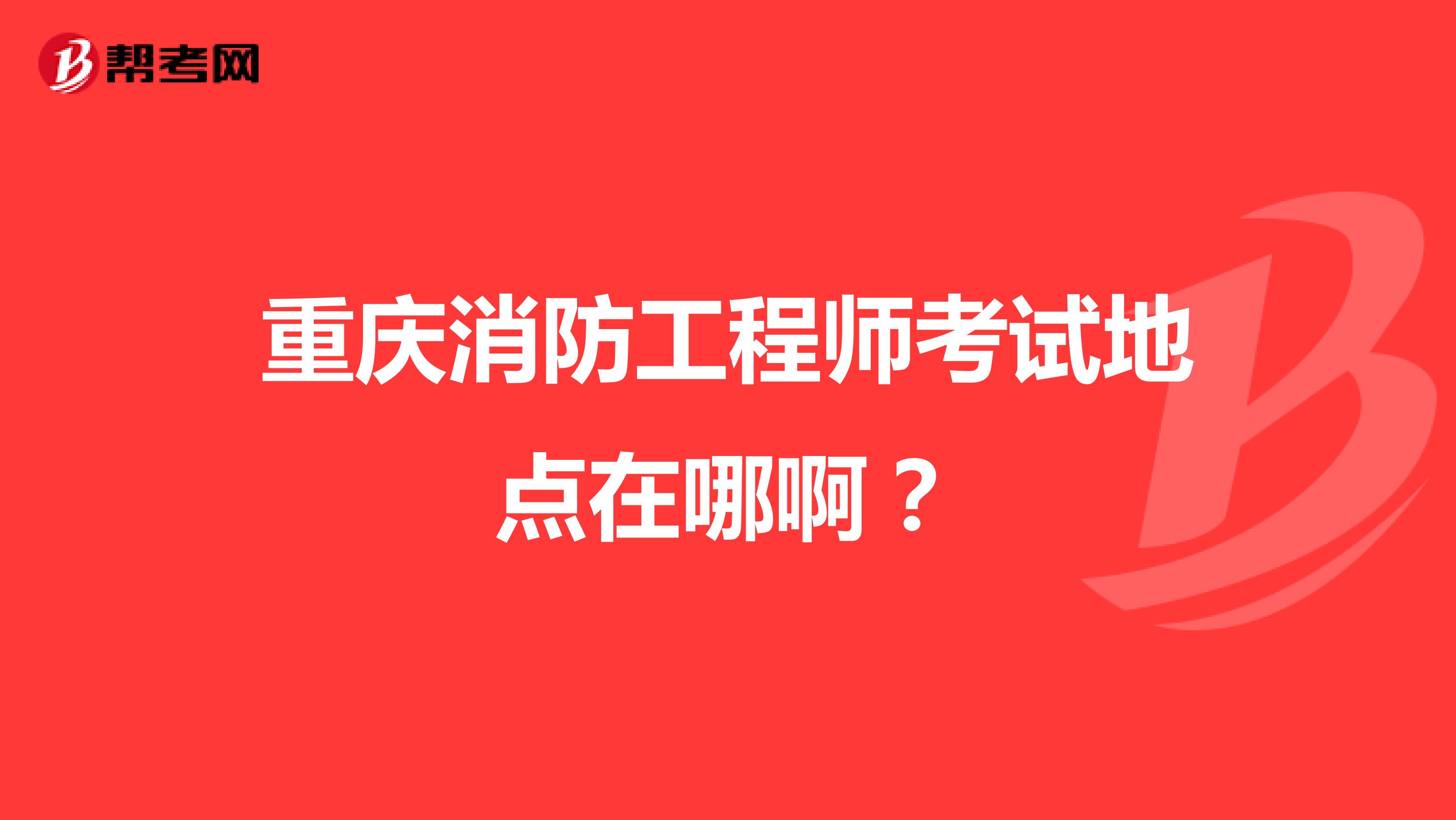 重庆消防工程师考试地点在哪啊？