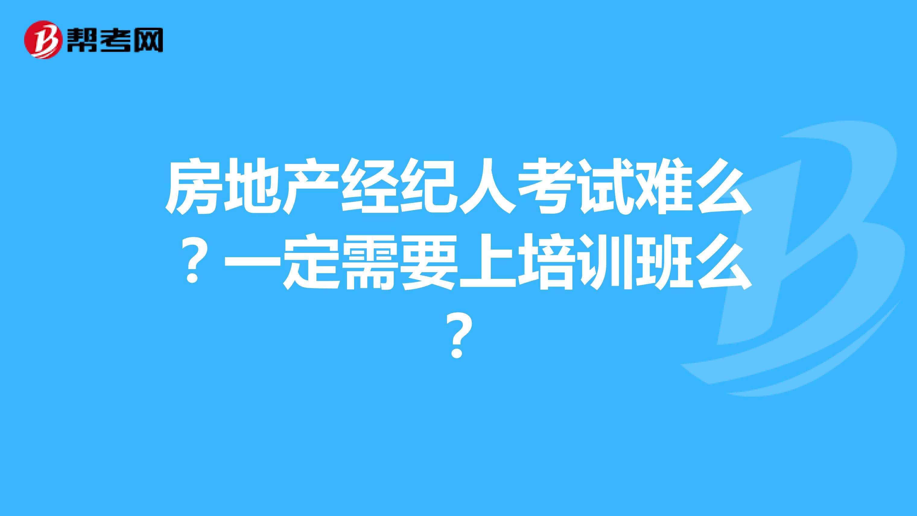 房地产经纪人考试难么?一定需要上培训班么?