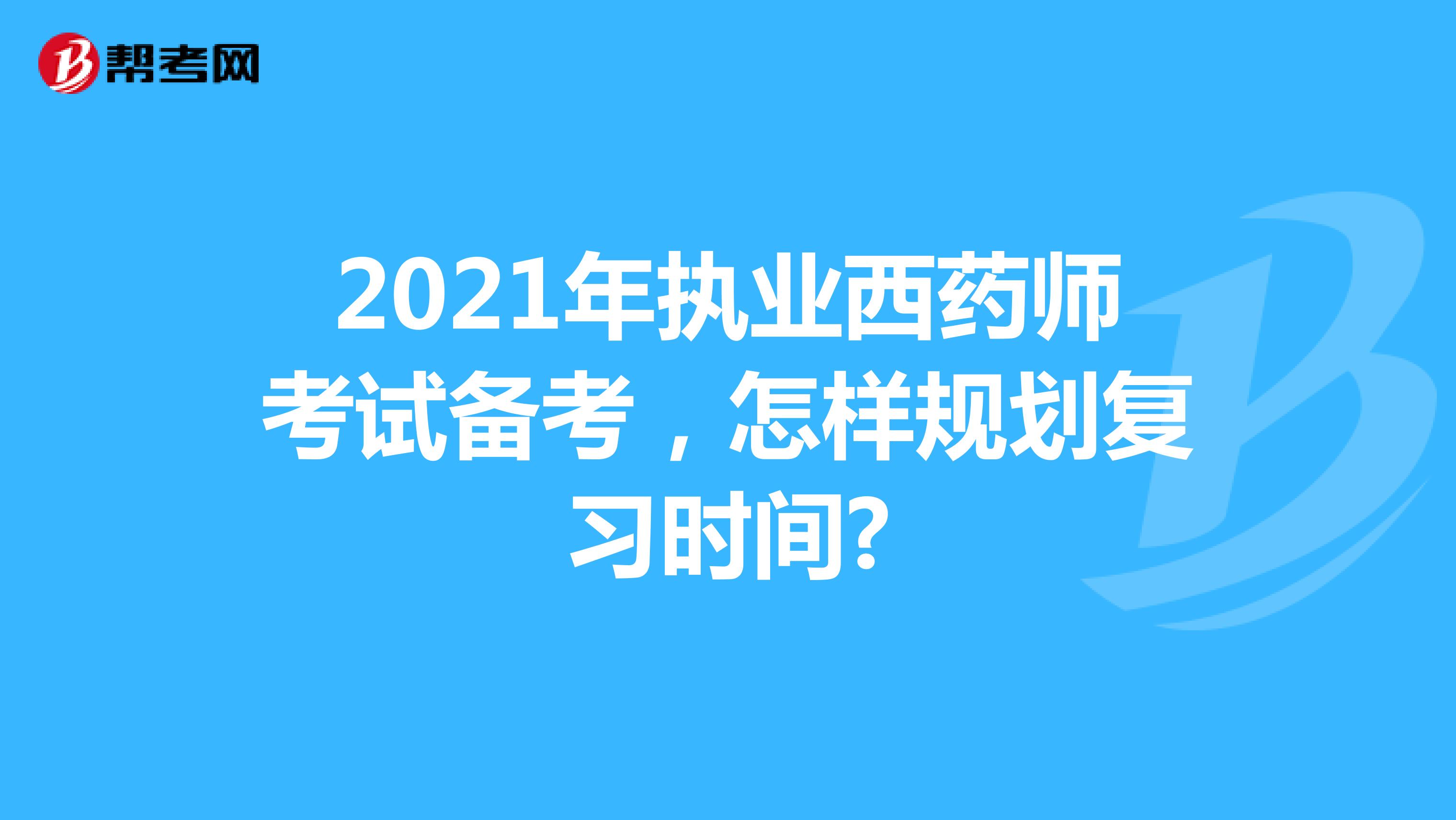 2021年执业西药师考试备考，怎样规划复习时间?