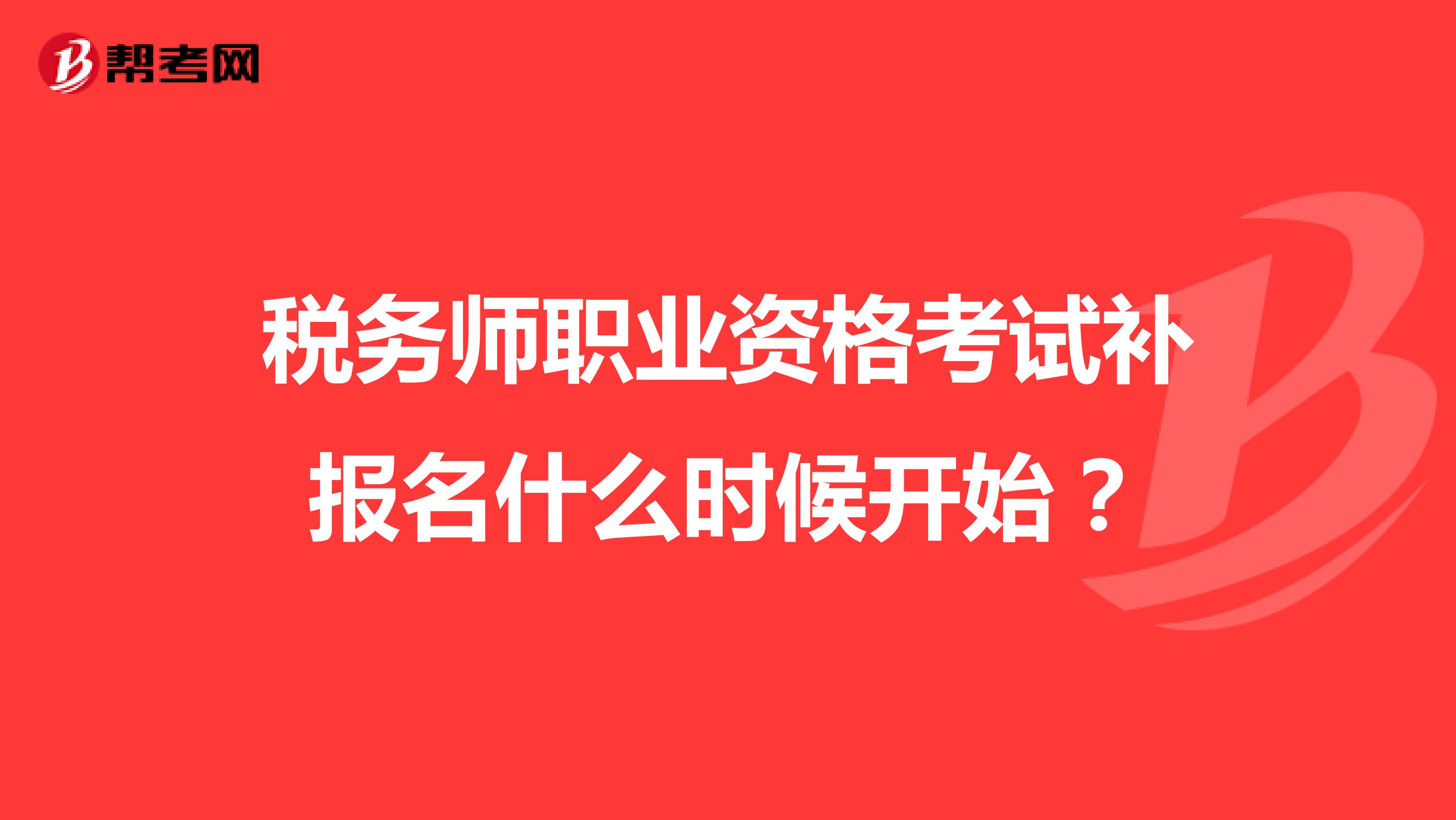 税务师职业资格考试补报名什么时候开始？