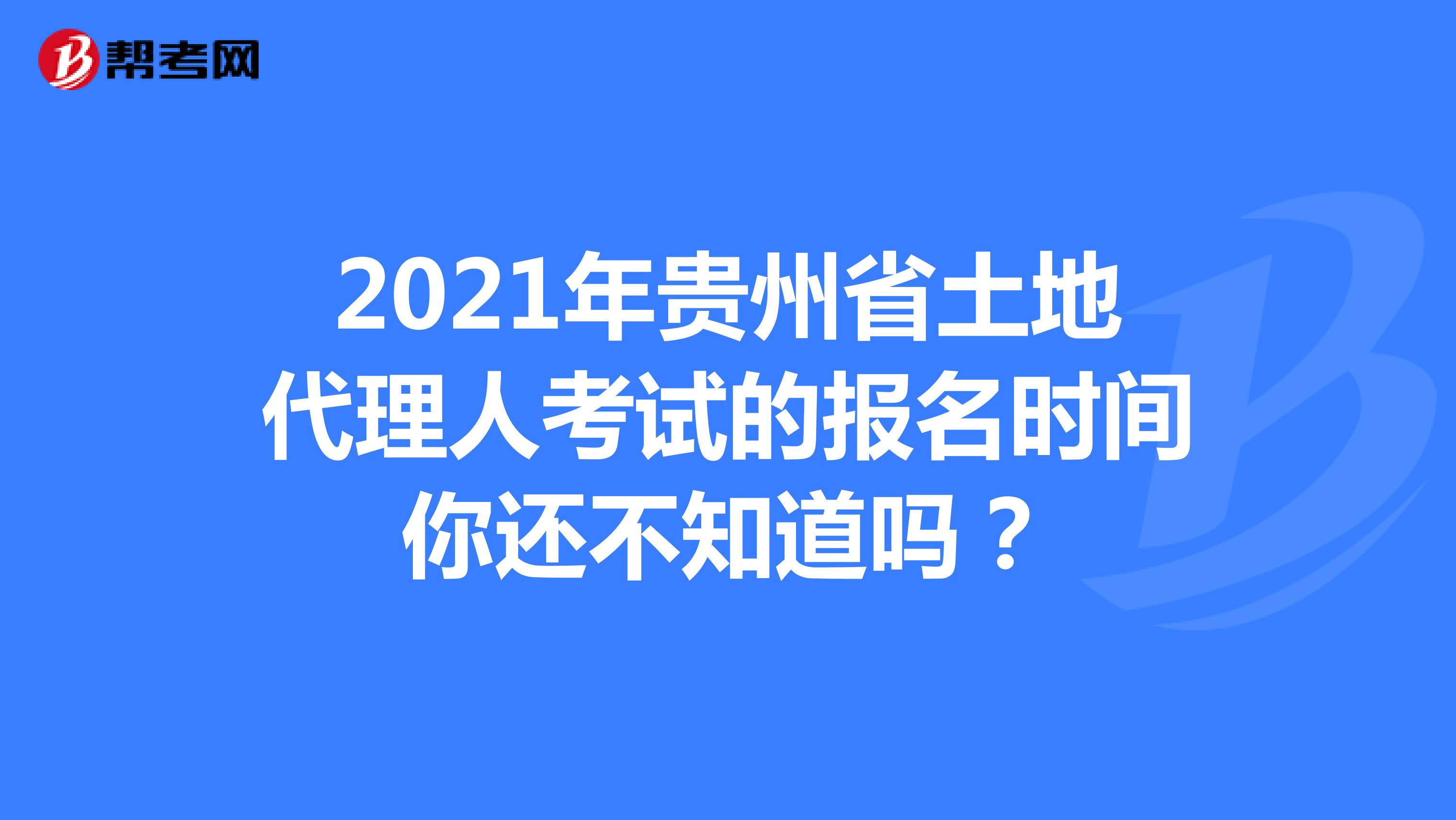 2021年贵州省土地代理人考试的报名时间你还不知道吗？