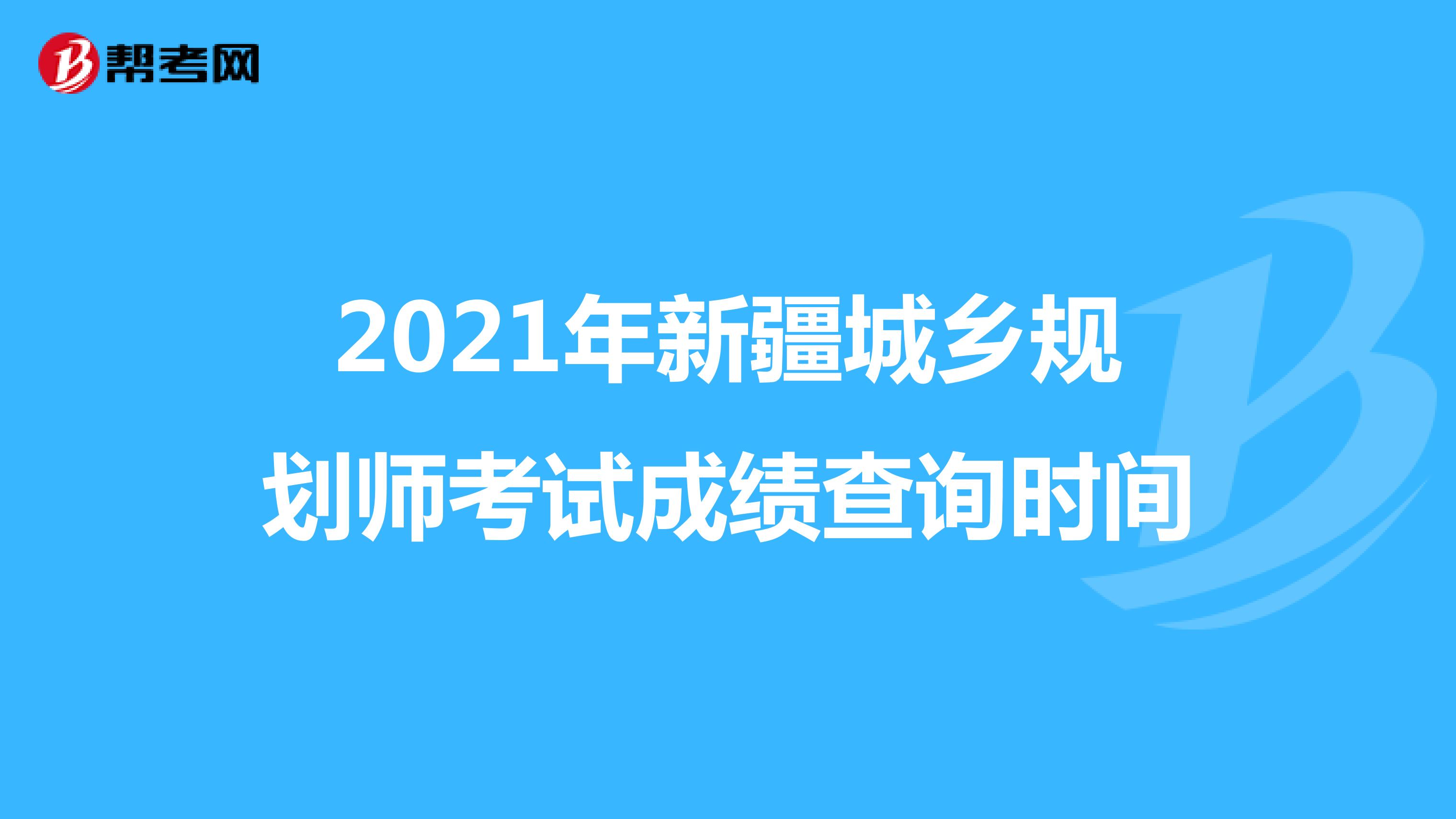 2021年新疆城乡规划师考试成绩查询时间