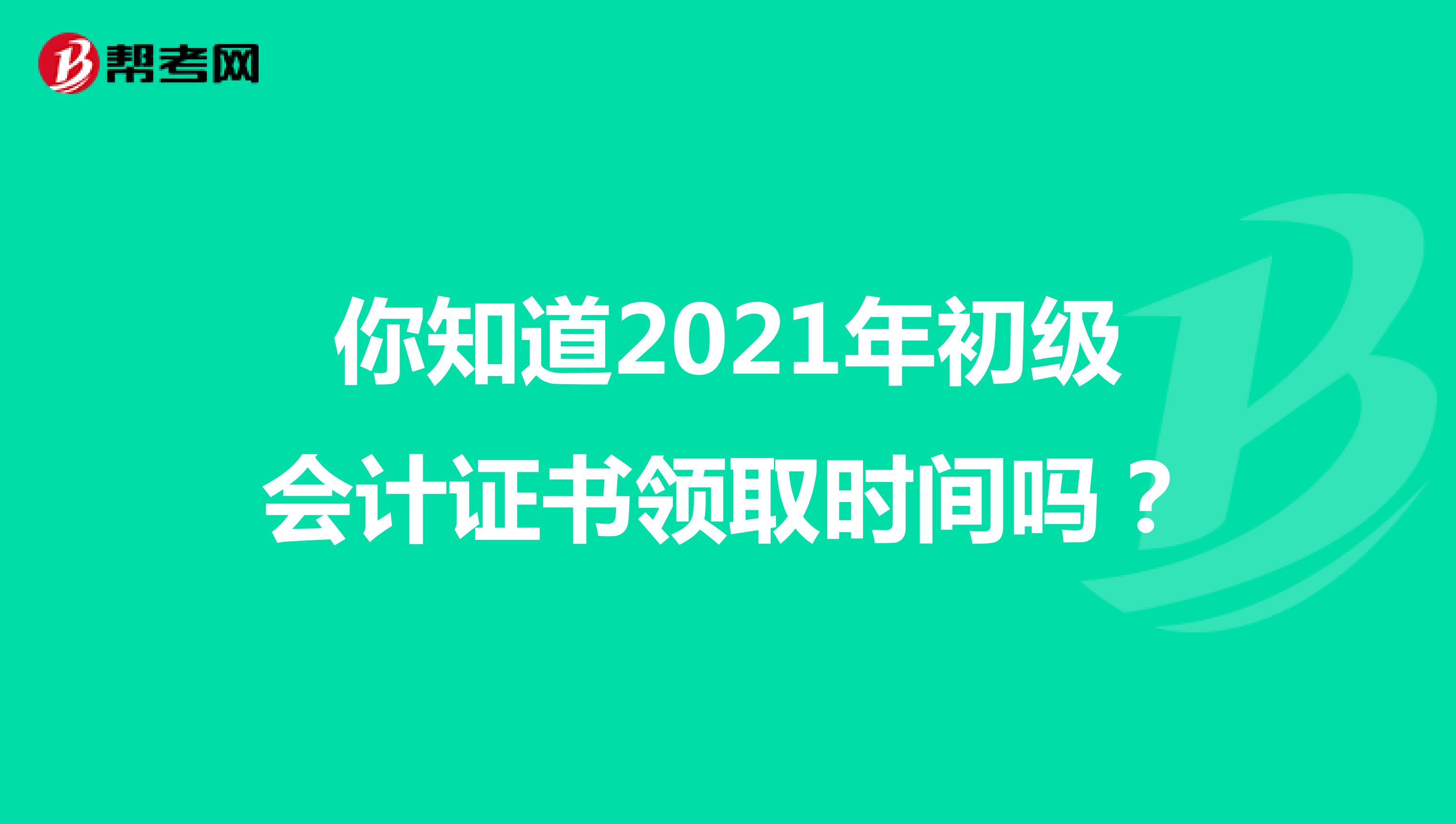 你知道2021年初级会计证书领取时间吗？
