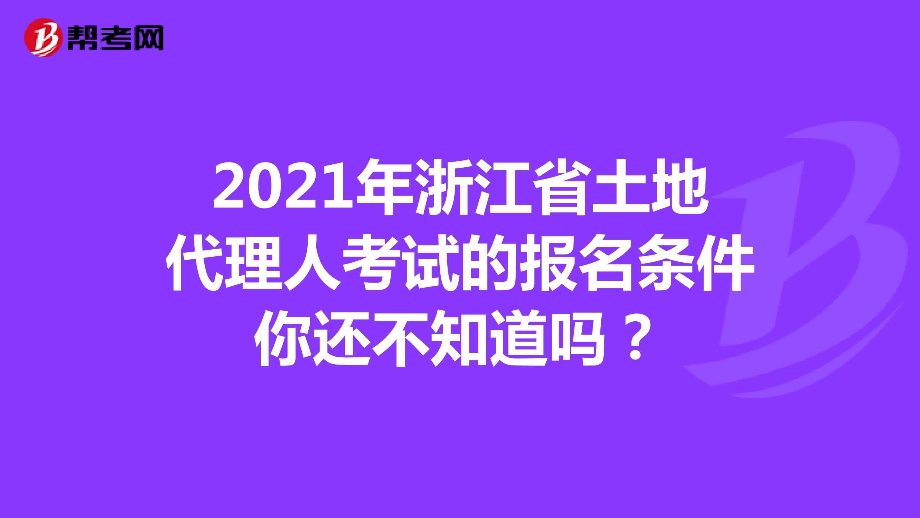 2021年浙江省土地代理人考試的報名條件你還不知道嗎？