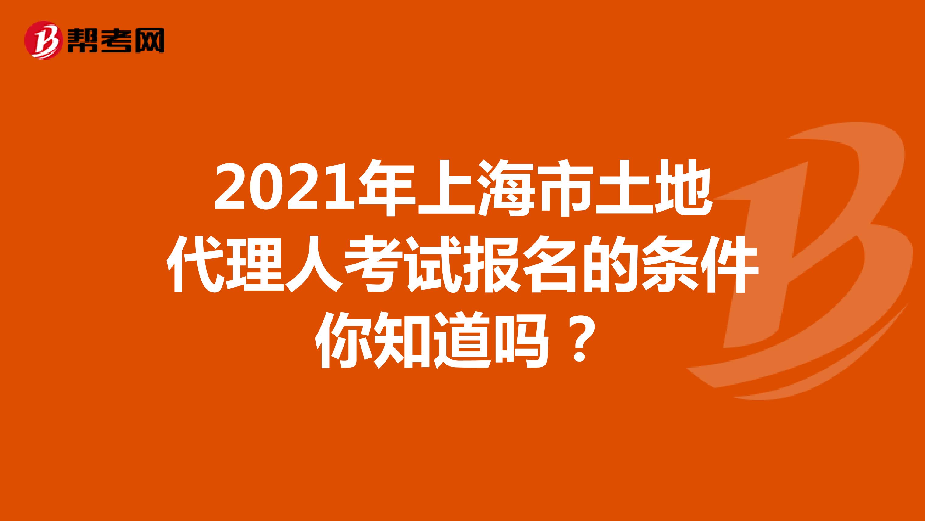 2021年上海市土地代理人考试报名的条件你知道吗？