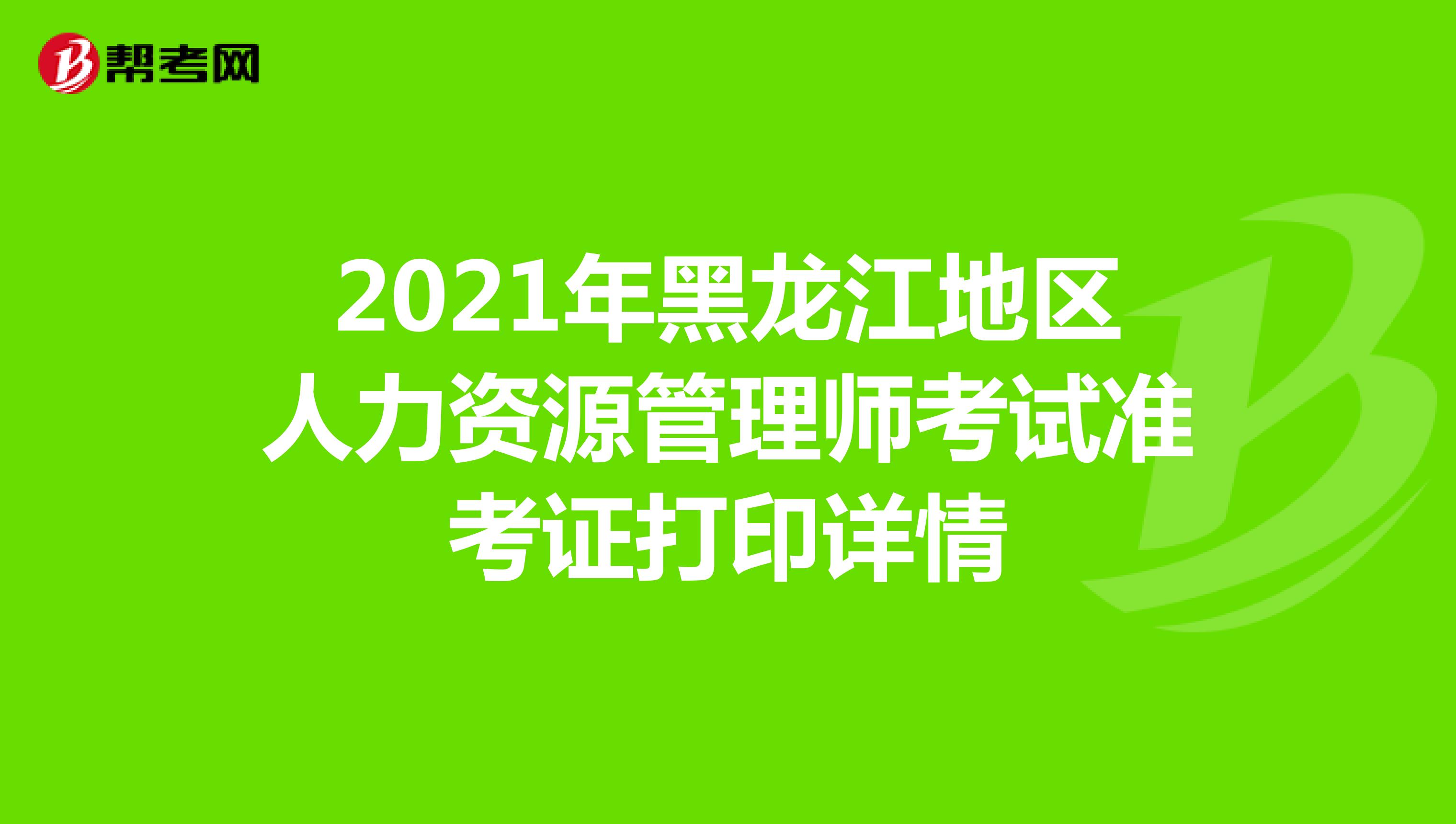 2021年黑龙江地区人力资源管理师考试准考证打印详情