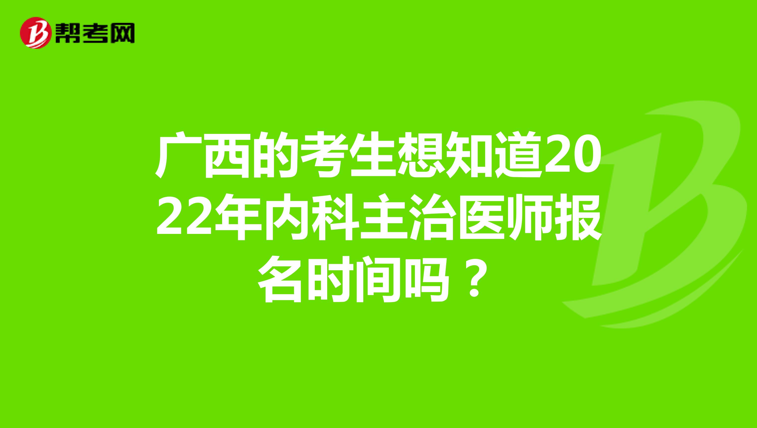 广西的考生想知道2022年内科主治医师报名时间吗？