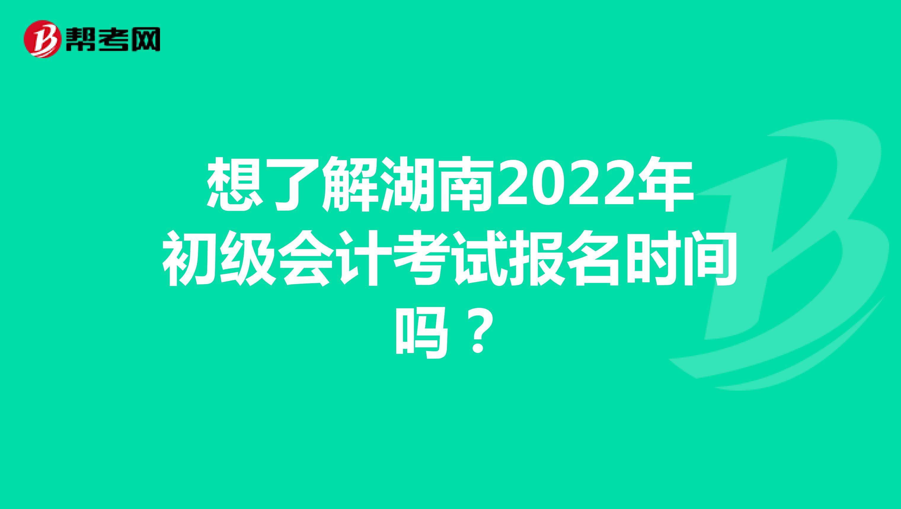 想了解湖南2022年初级会计考试报名时间吗？