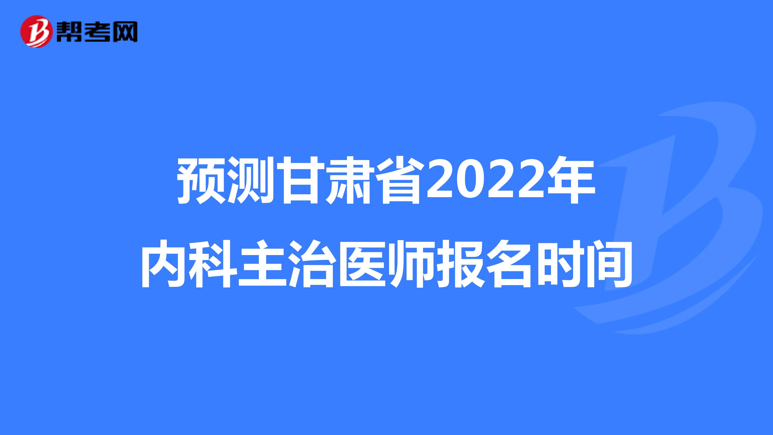 预测甘肃省2022年内科主治医师报名时间