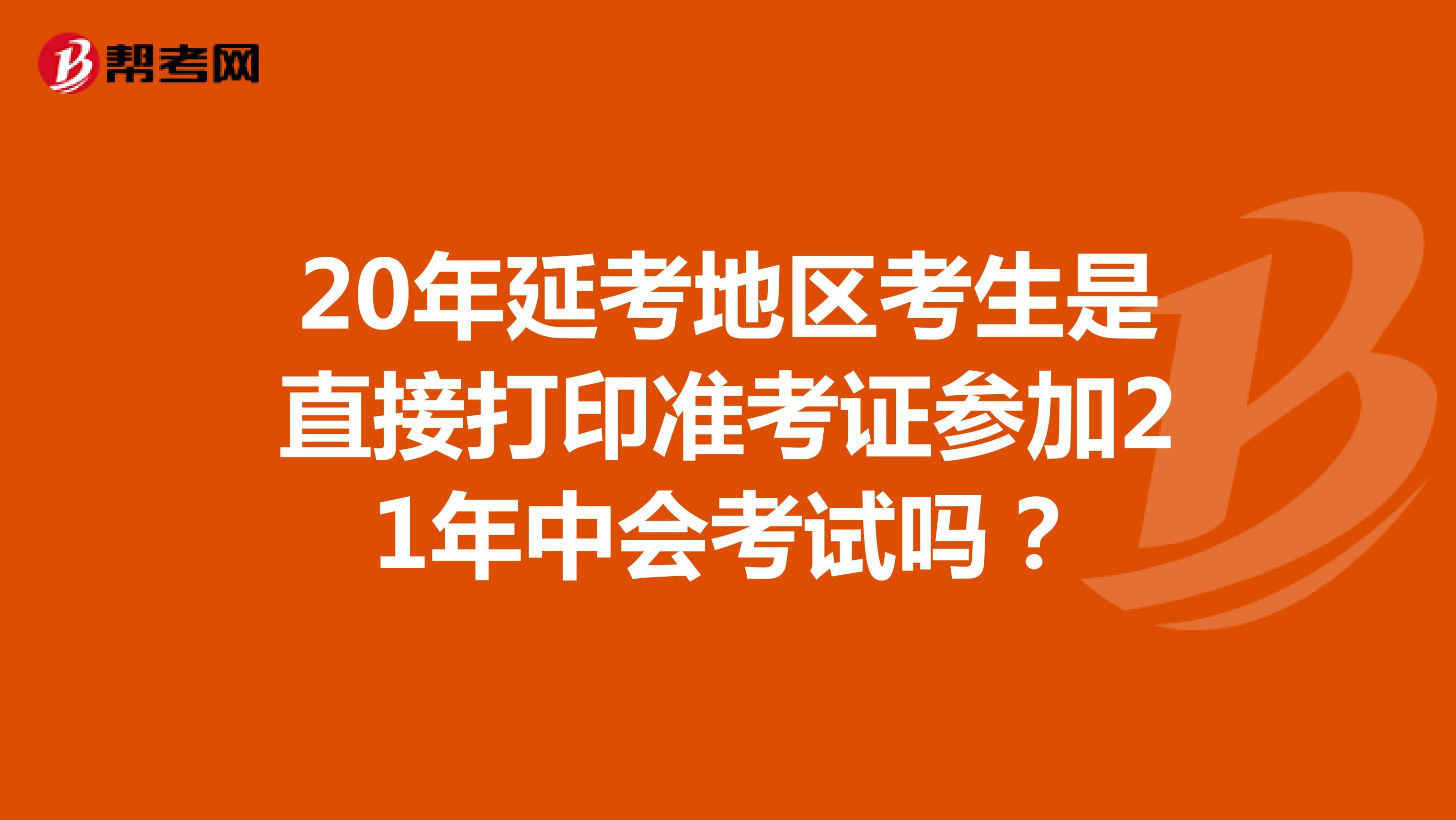 20年延考地区考生是直接打印准考证参加21年中会考试吗？