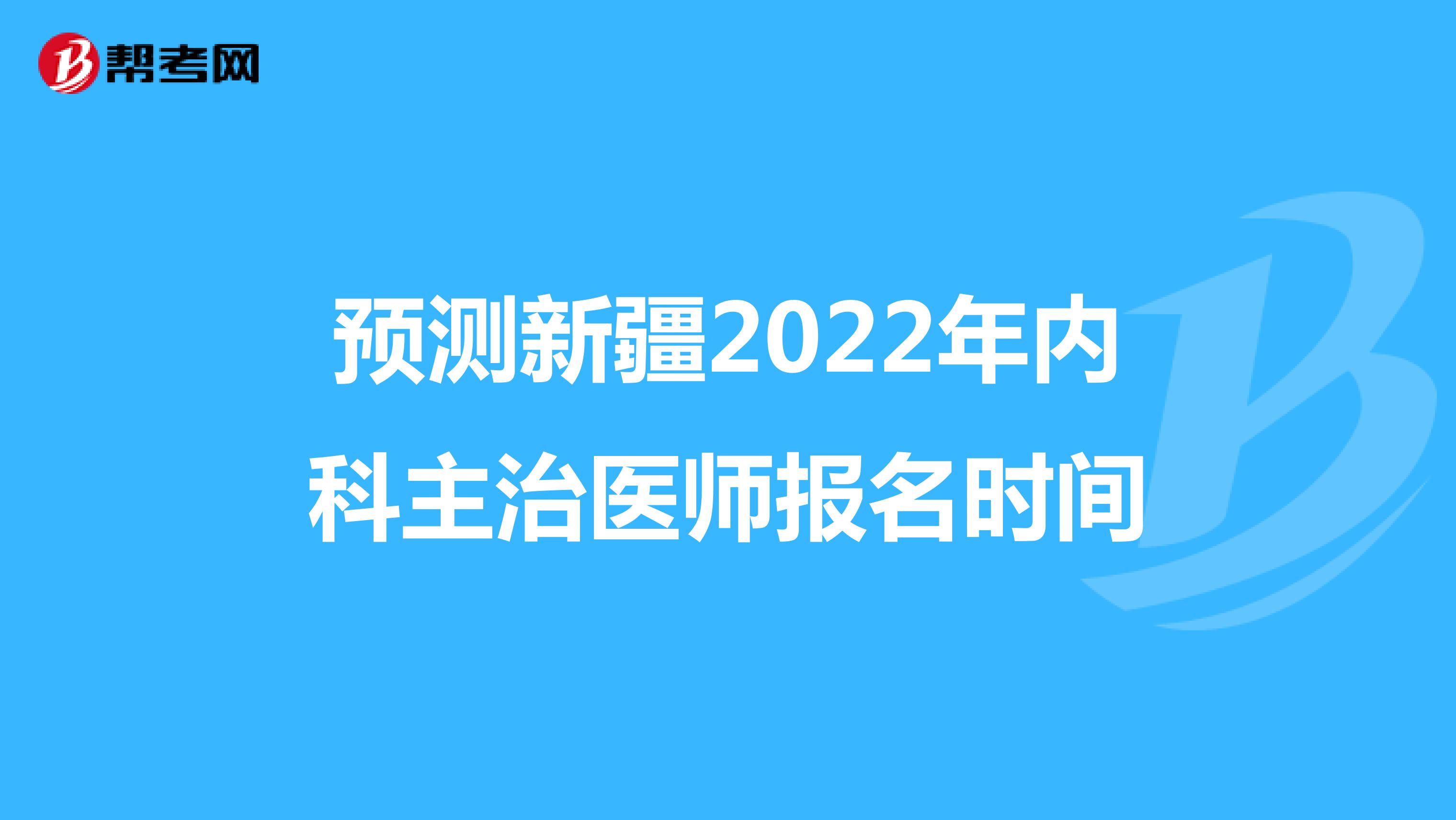 预测新疆2022年内科主治医师报名时间