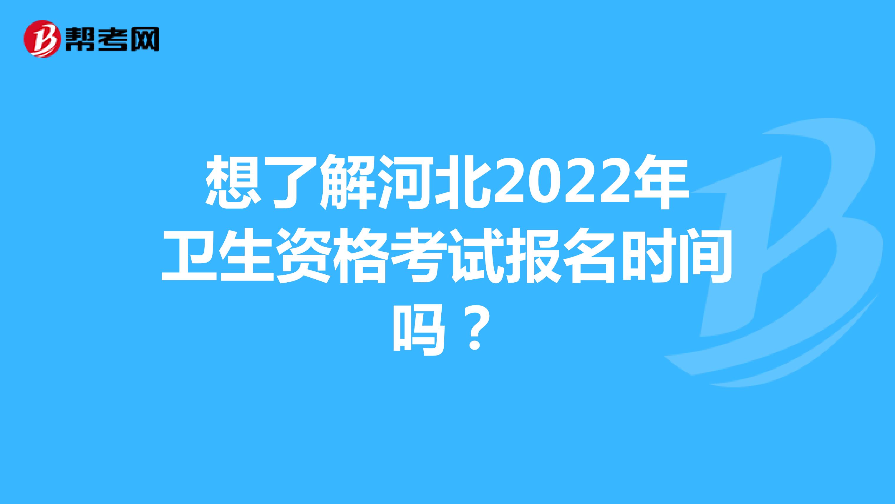 想了解河北2022年卫生资格考试报名时间吗？
