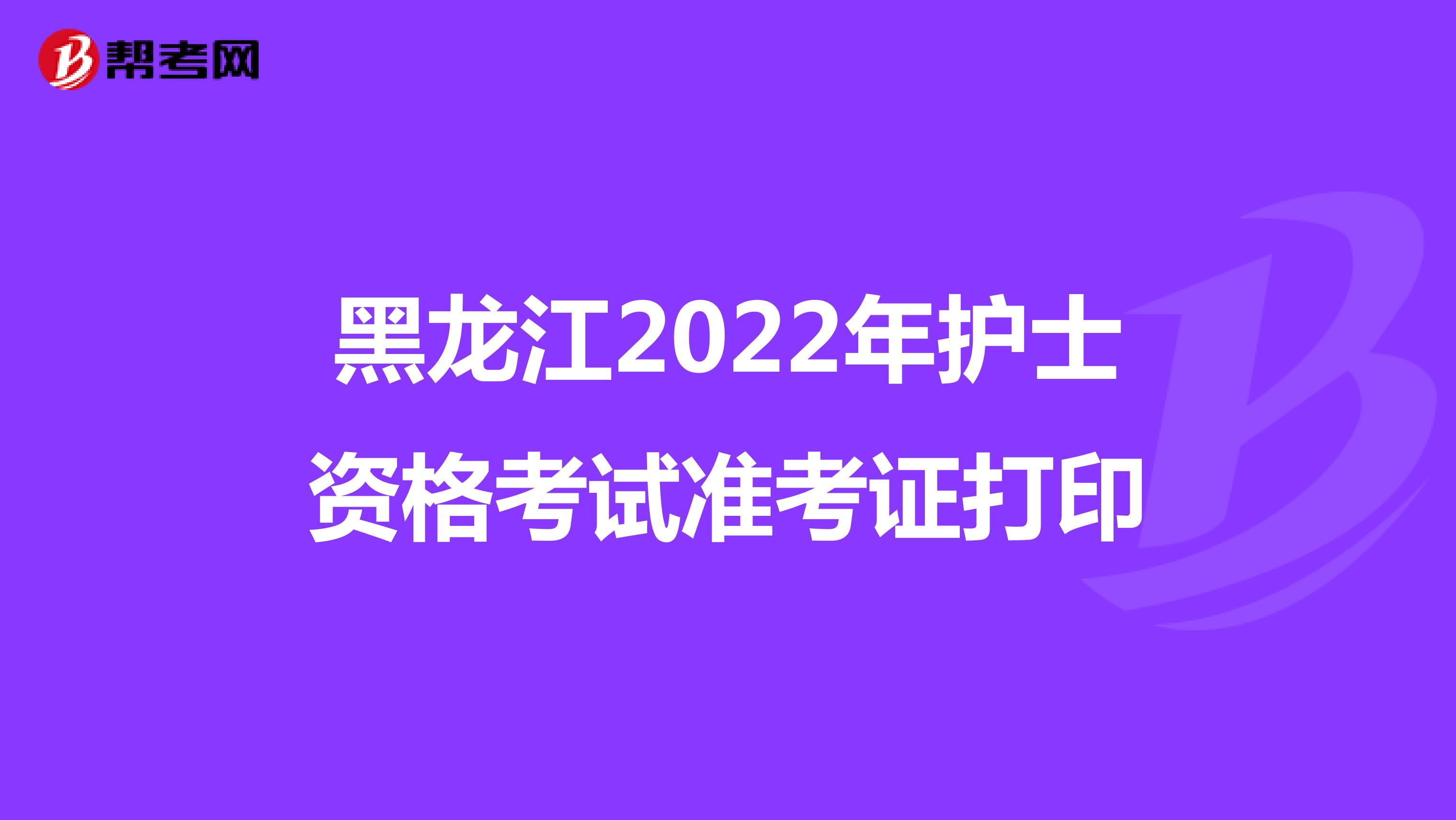 黑龙江2022年护士资格考试准考证打印