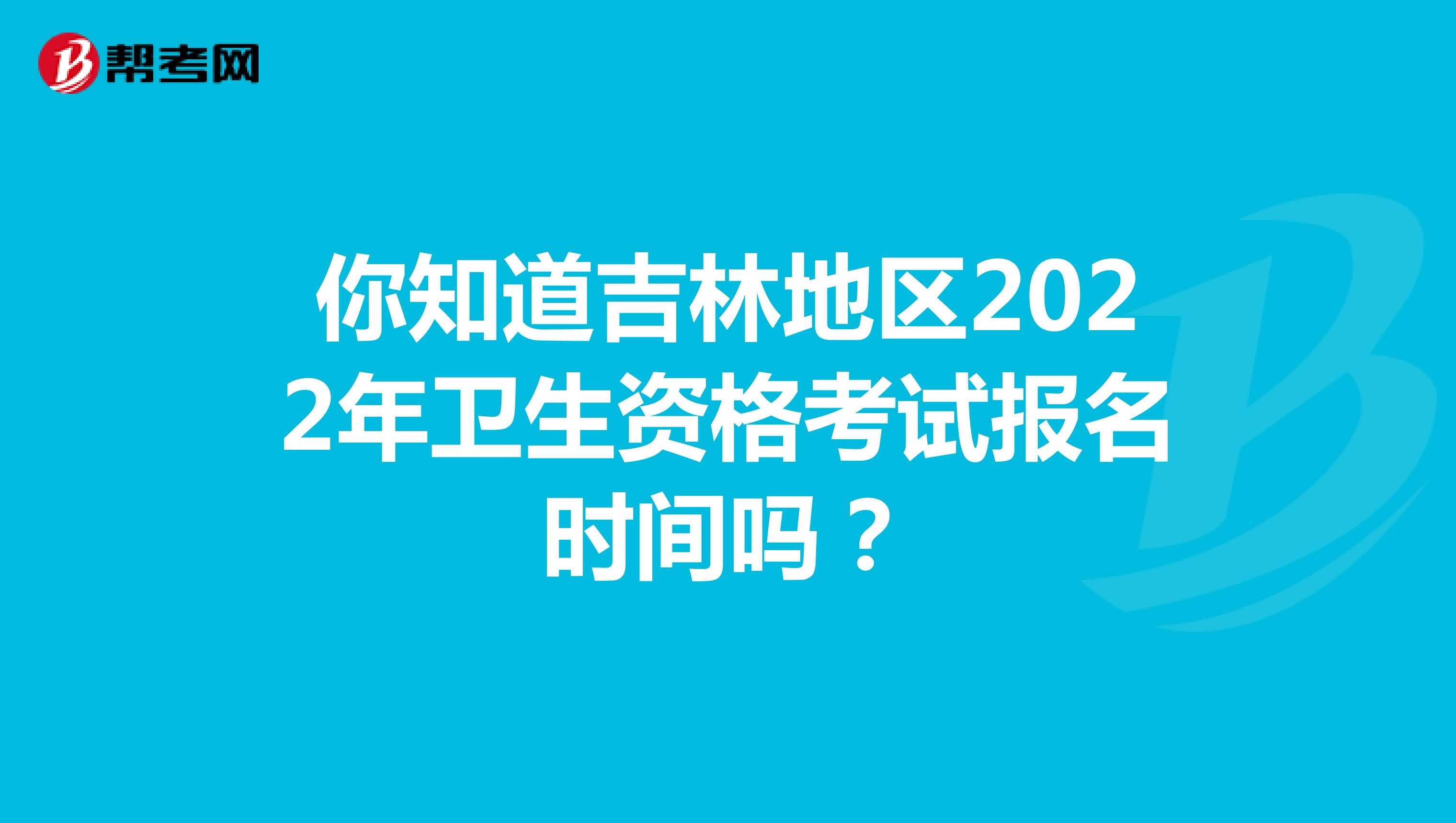 你知道吉林地区2022年卫生资格考试报名时间吗？