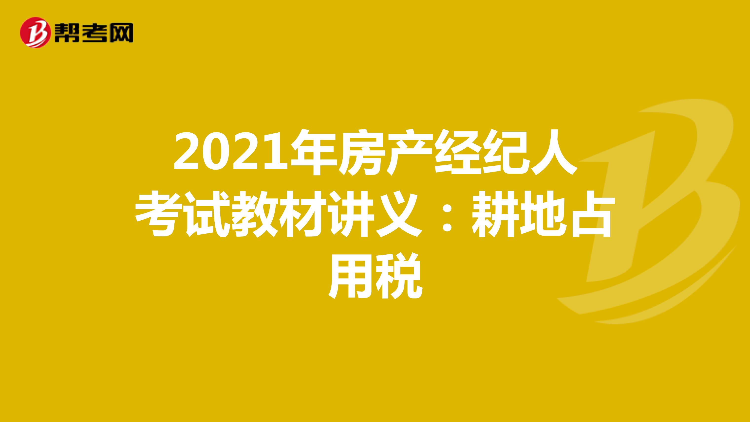 2021年房产经纪人考试教材讲义：耕地占用税