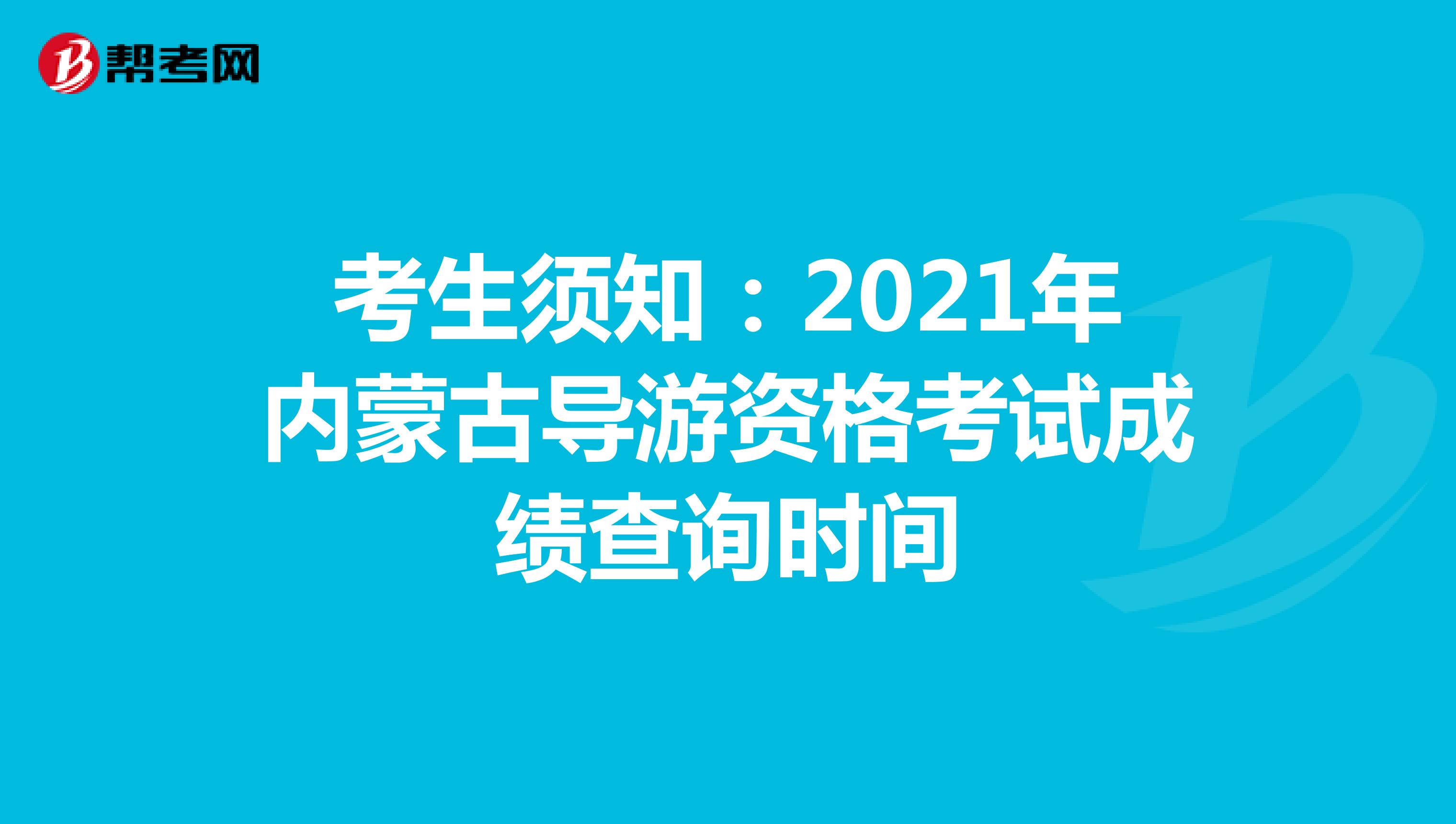 考生须知：2021年内蒙古导游资格考试成绩查询时间