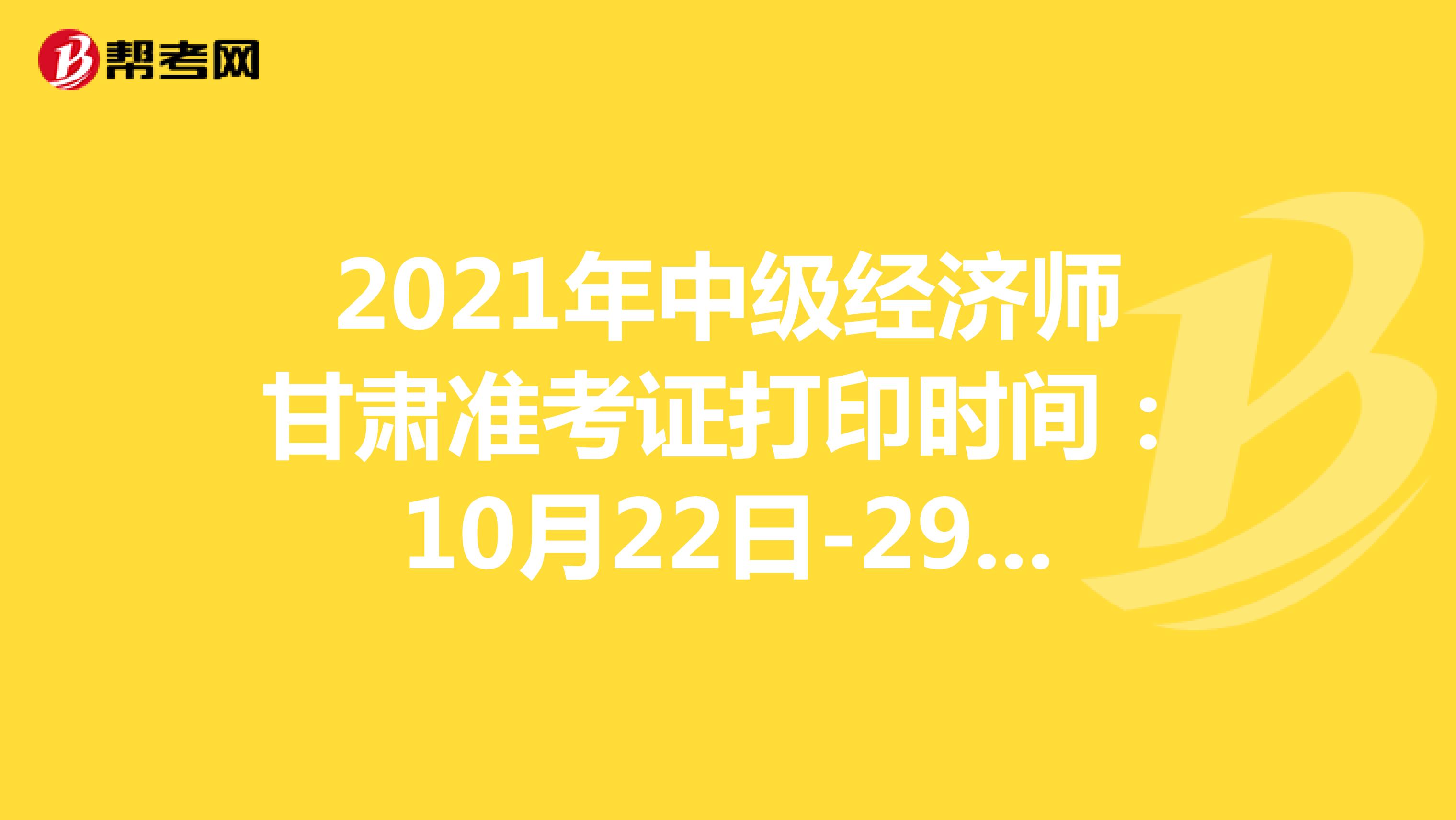 2021年中级经济师甘肃准考证打印时间：10月22日-29日！