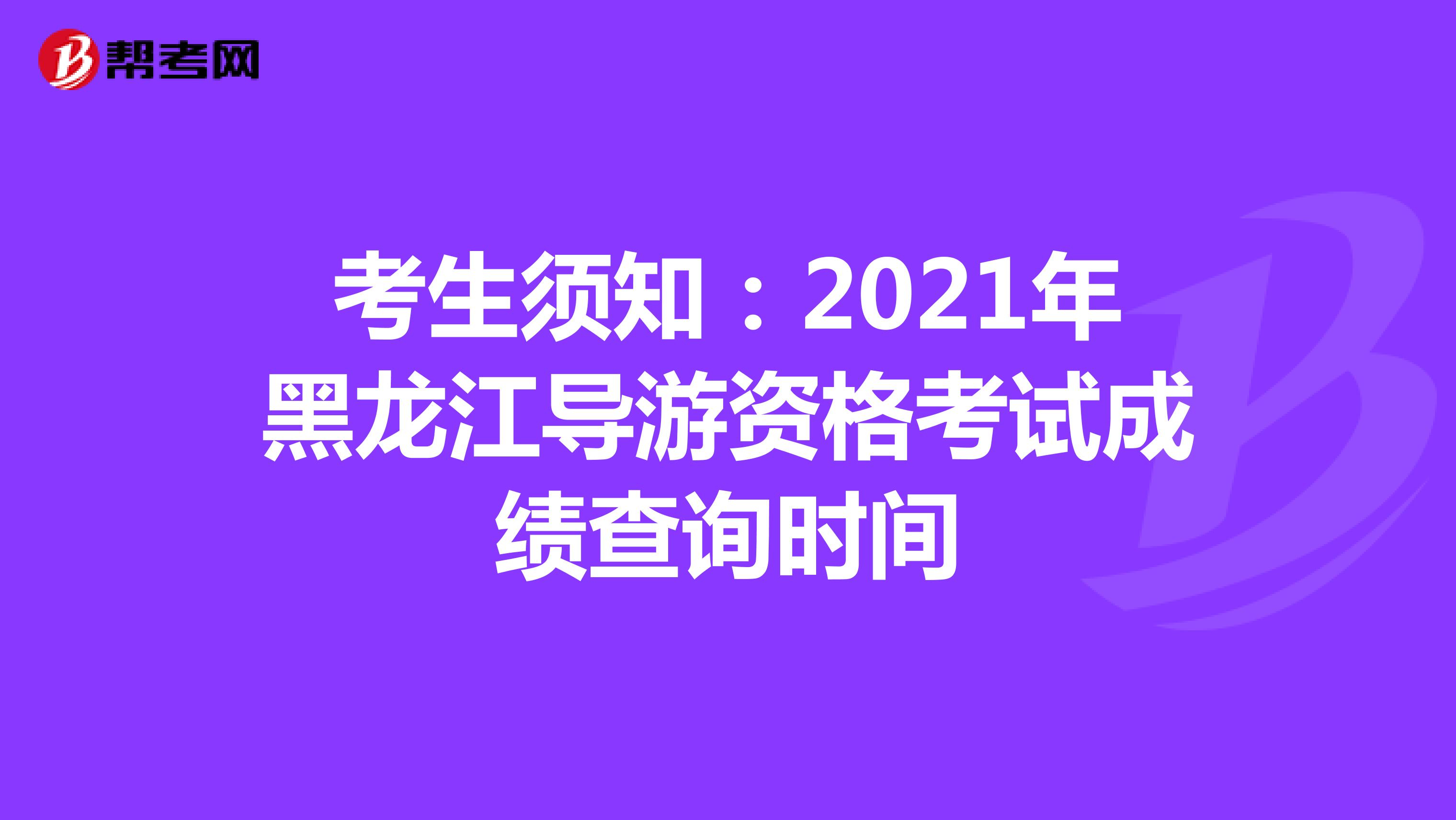 考生须知：2021年黑龙江导游资格考试成绩查询时间