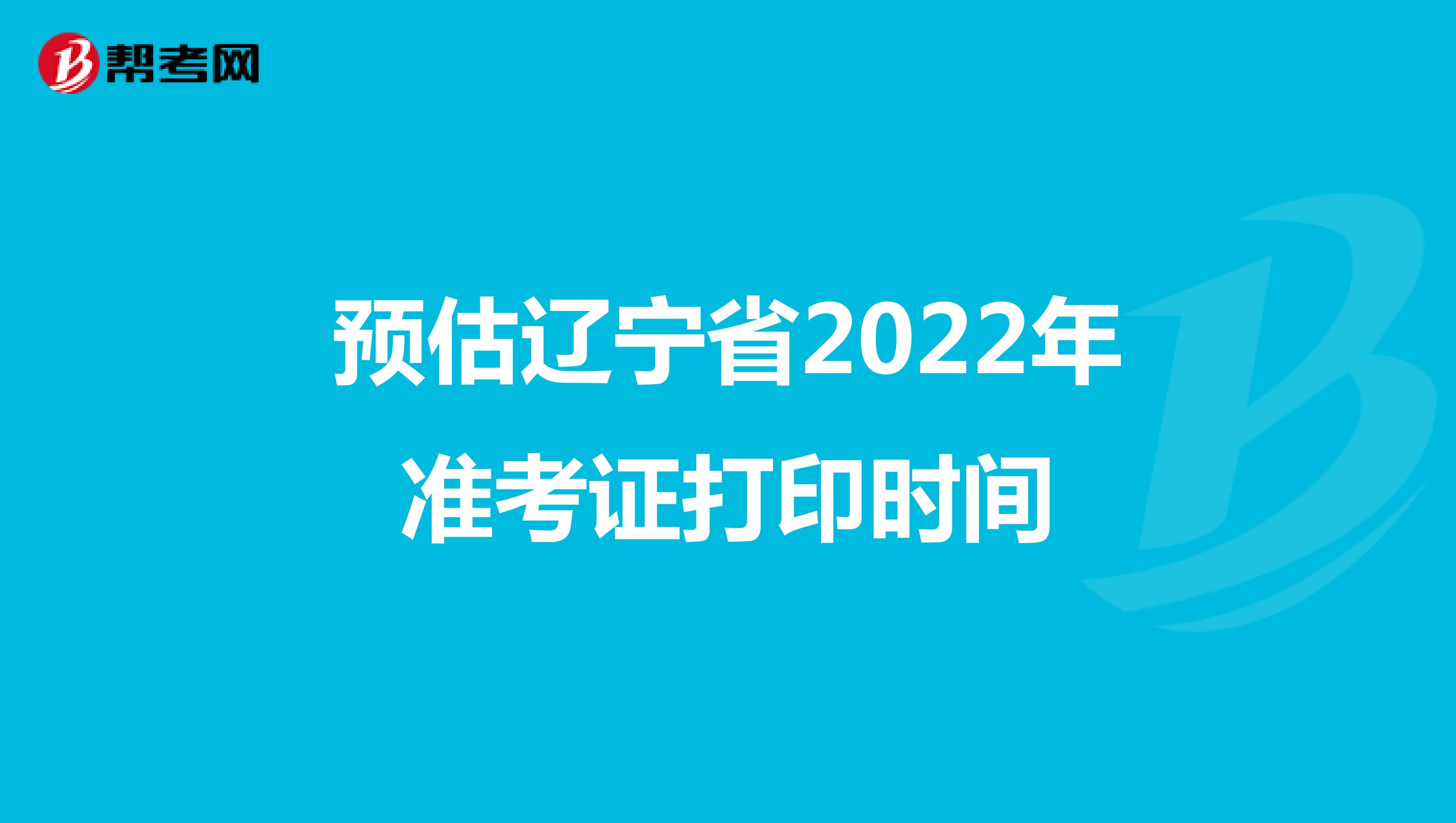 预估辽宁省2022年准考证打印时间