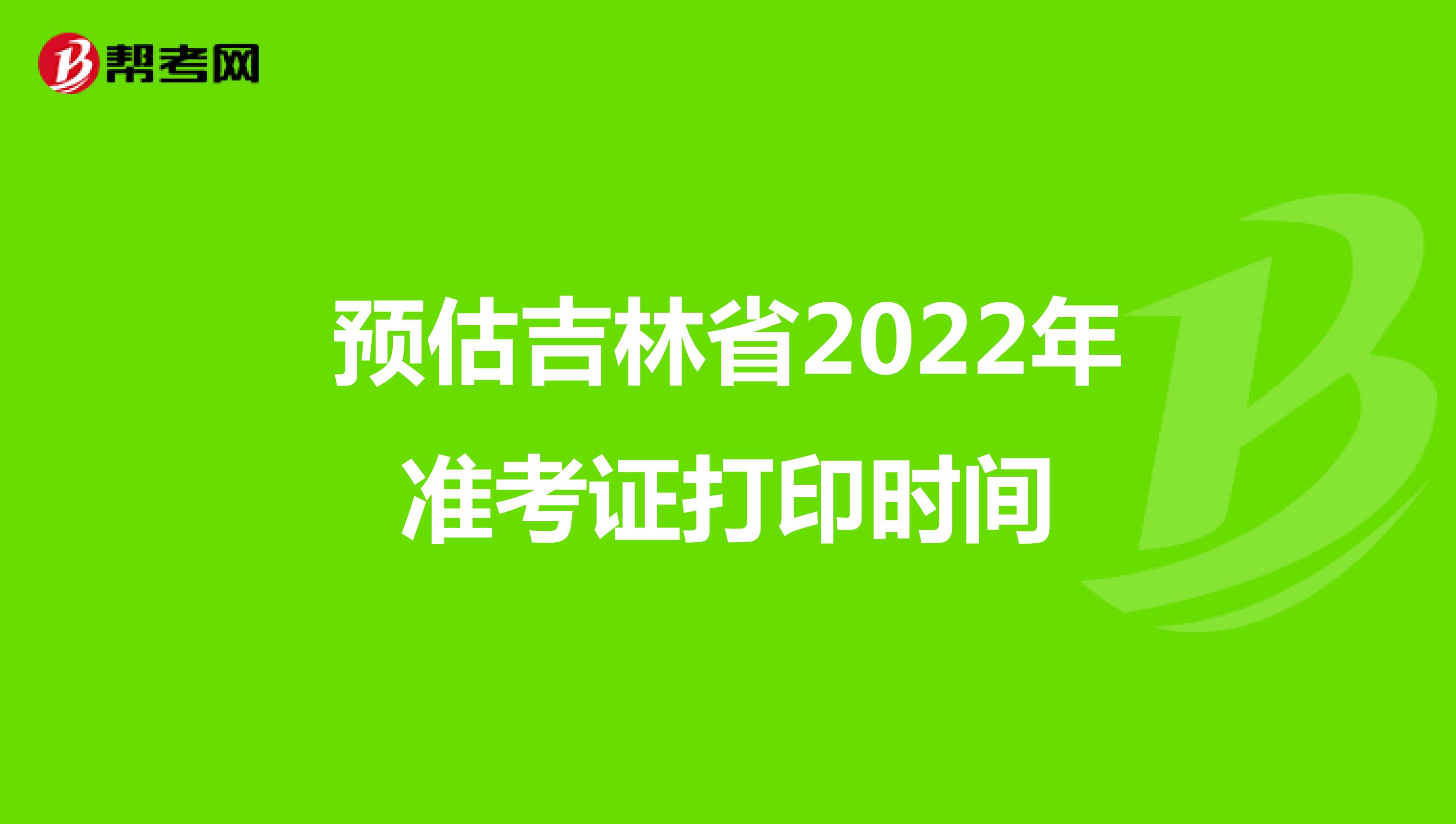 预估吉林省2022年准考证打印时间