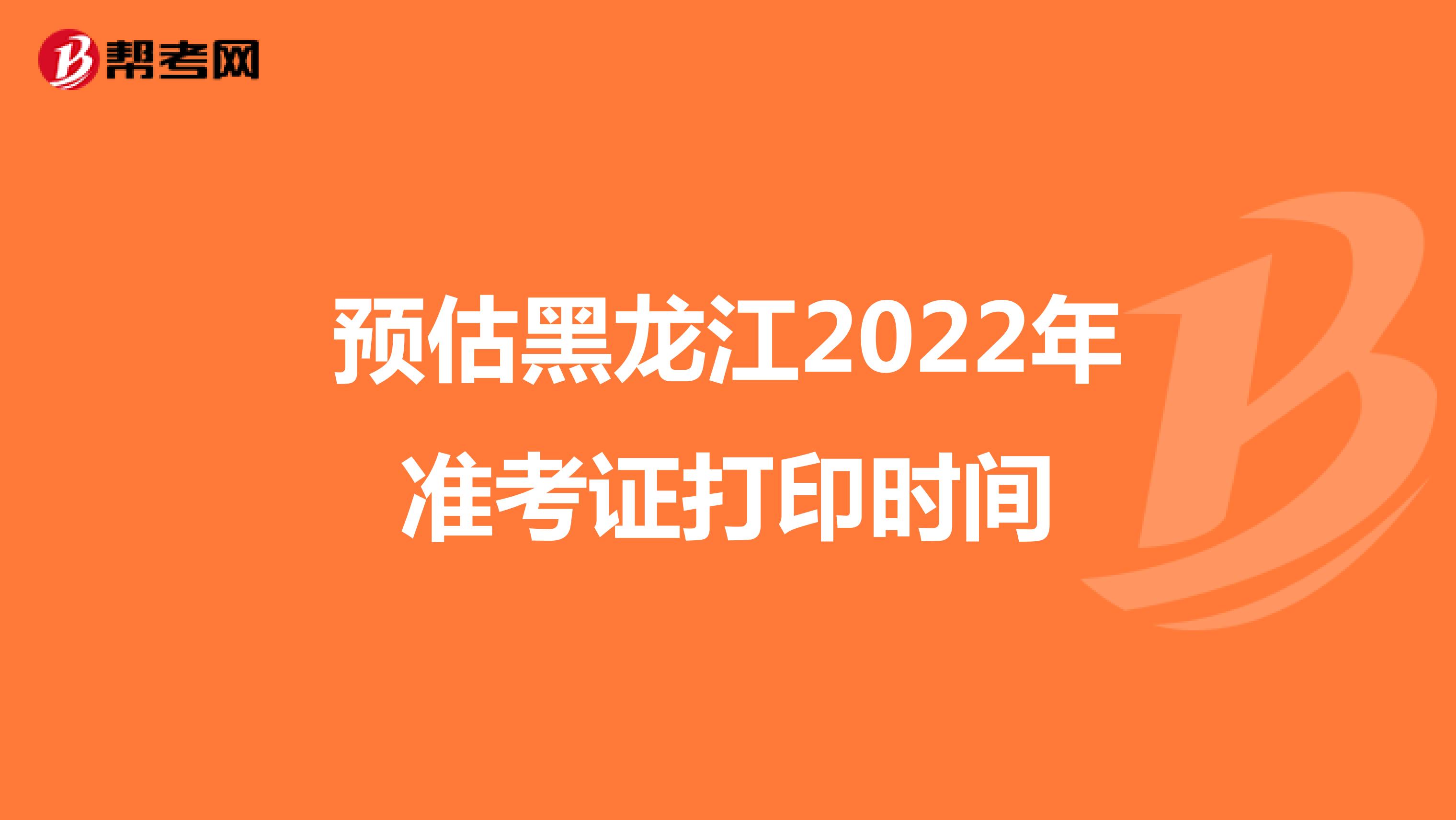 预估黑龙江2022年准考证打印时间