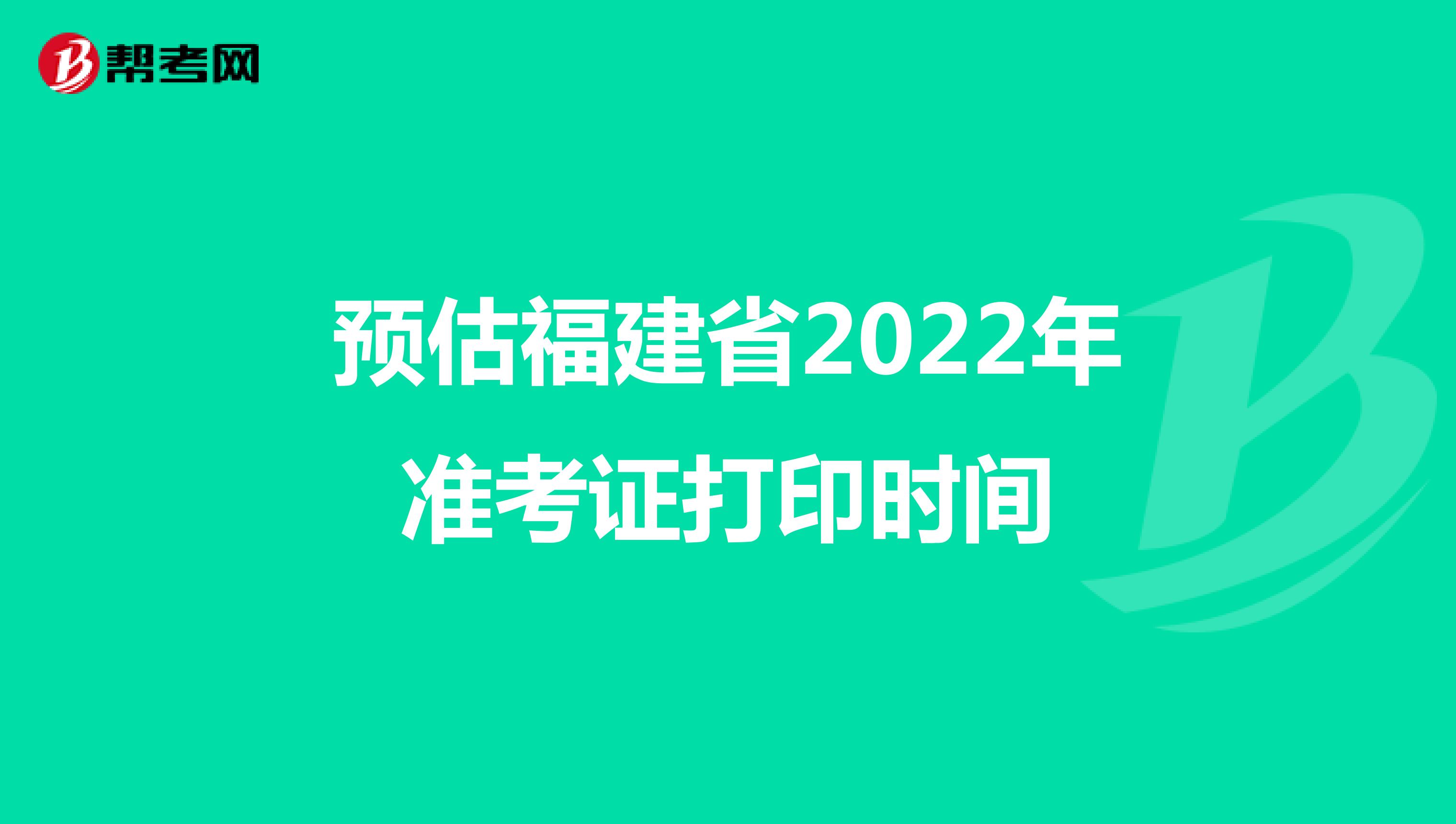 预估福建省2022年准考证打印时间