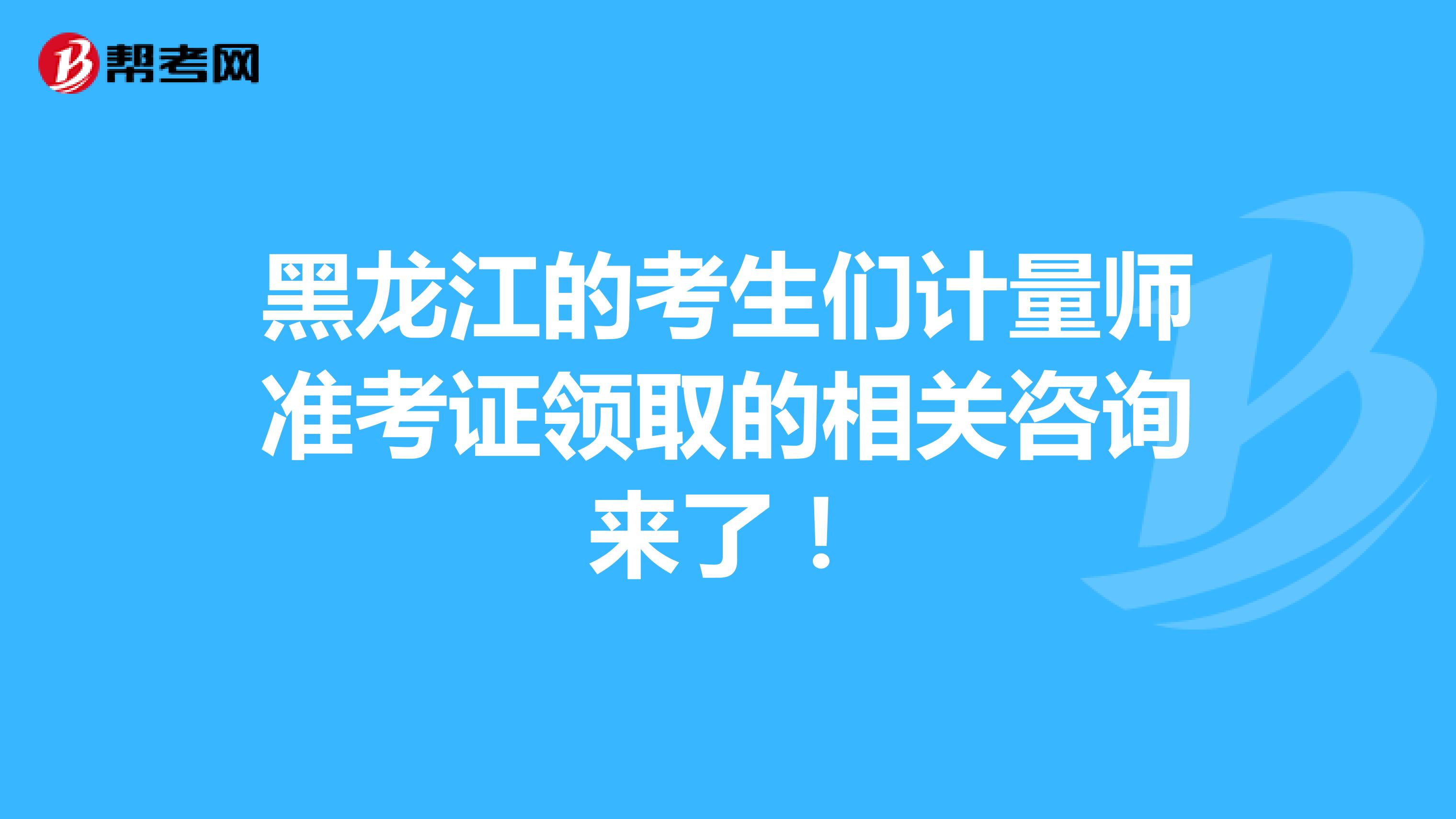 黑龙江的考生们计量师准考证领取的相关咨询来了！