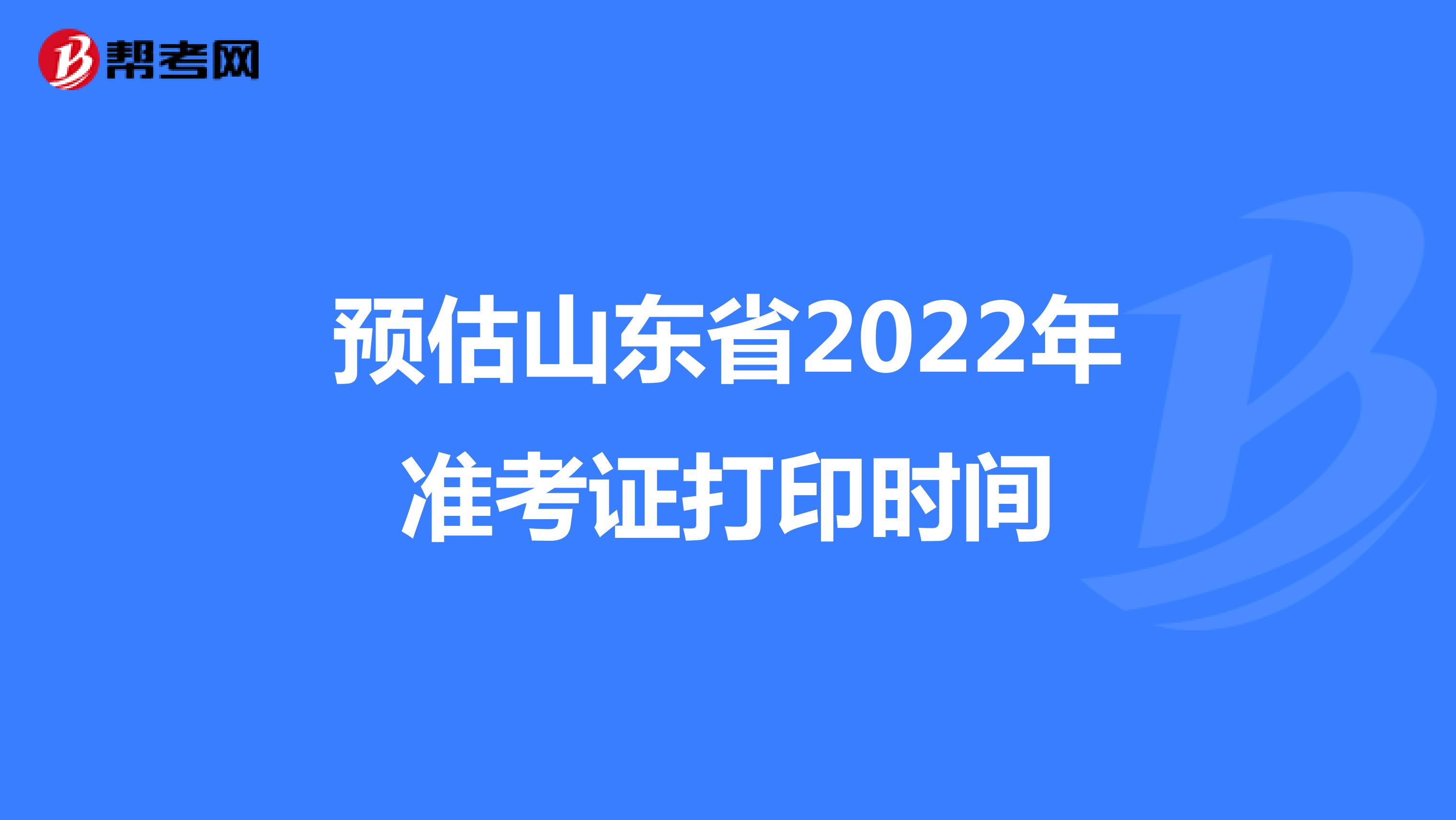 预估山东省2022年准考证打印时间