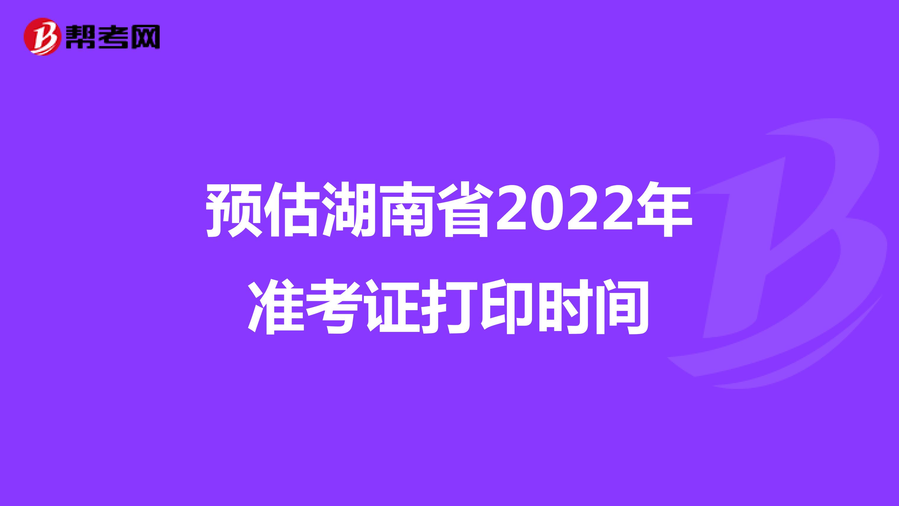 预估湖南省2022年准考证打印时间